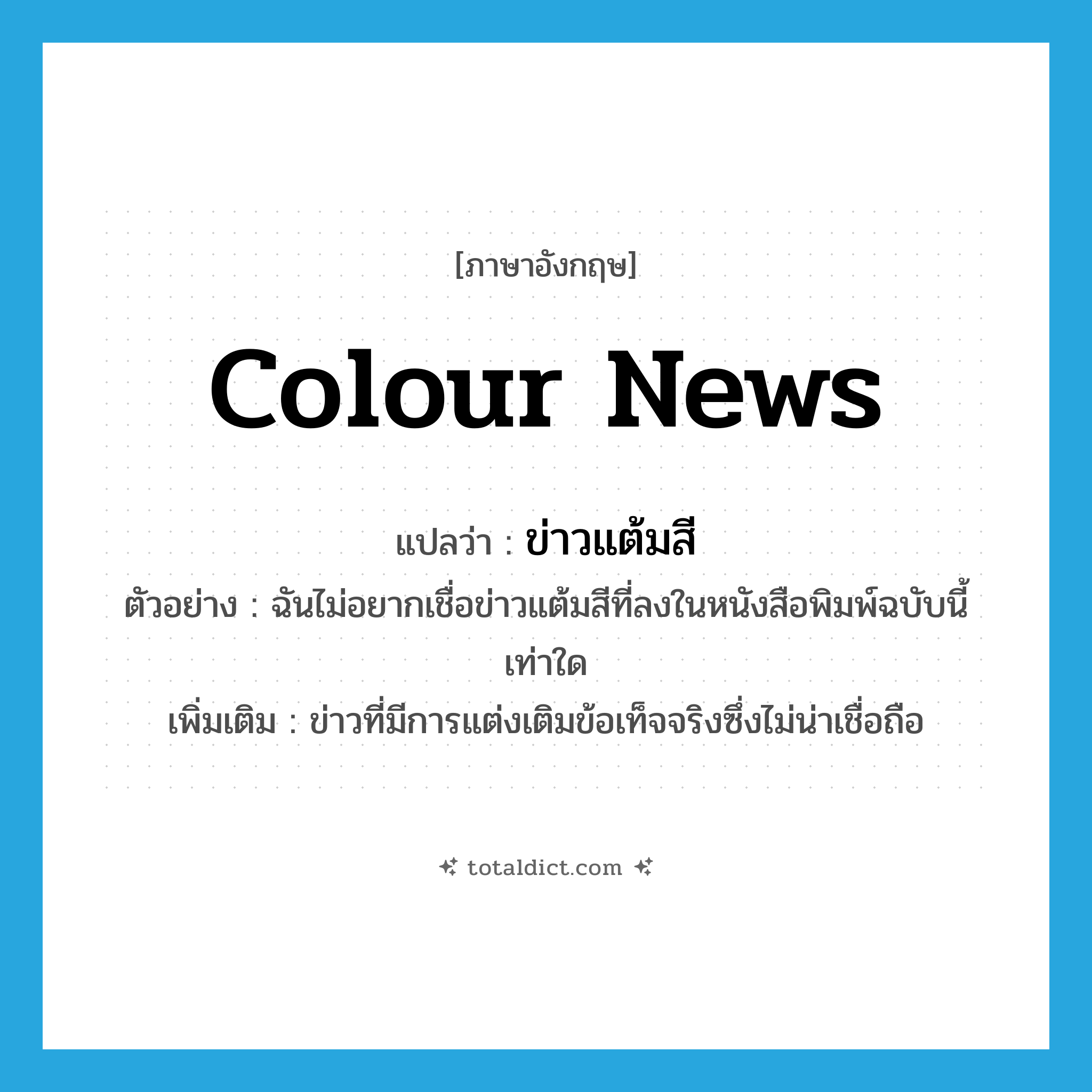 colour news แปลว่า?, คำศัพท์ภาษาอังกฤษ colour news แปลว่า ข่าวแต้มสี ประเภท N ตัวอย่าง ฉันไม่อยากเชื่อข่าวแต้มสีที่ลงในหนังสือพิมพ์ฉบับนี้เท่าใด เพิ่มเติม ข่าวที่มีการแต่งเติมข้อเท็จจริงซึ่งไม่น่าเชื่อถือ หมวด N