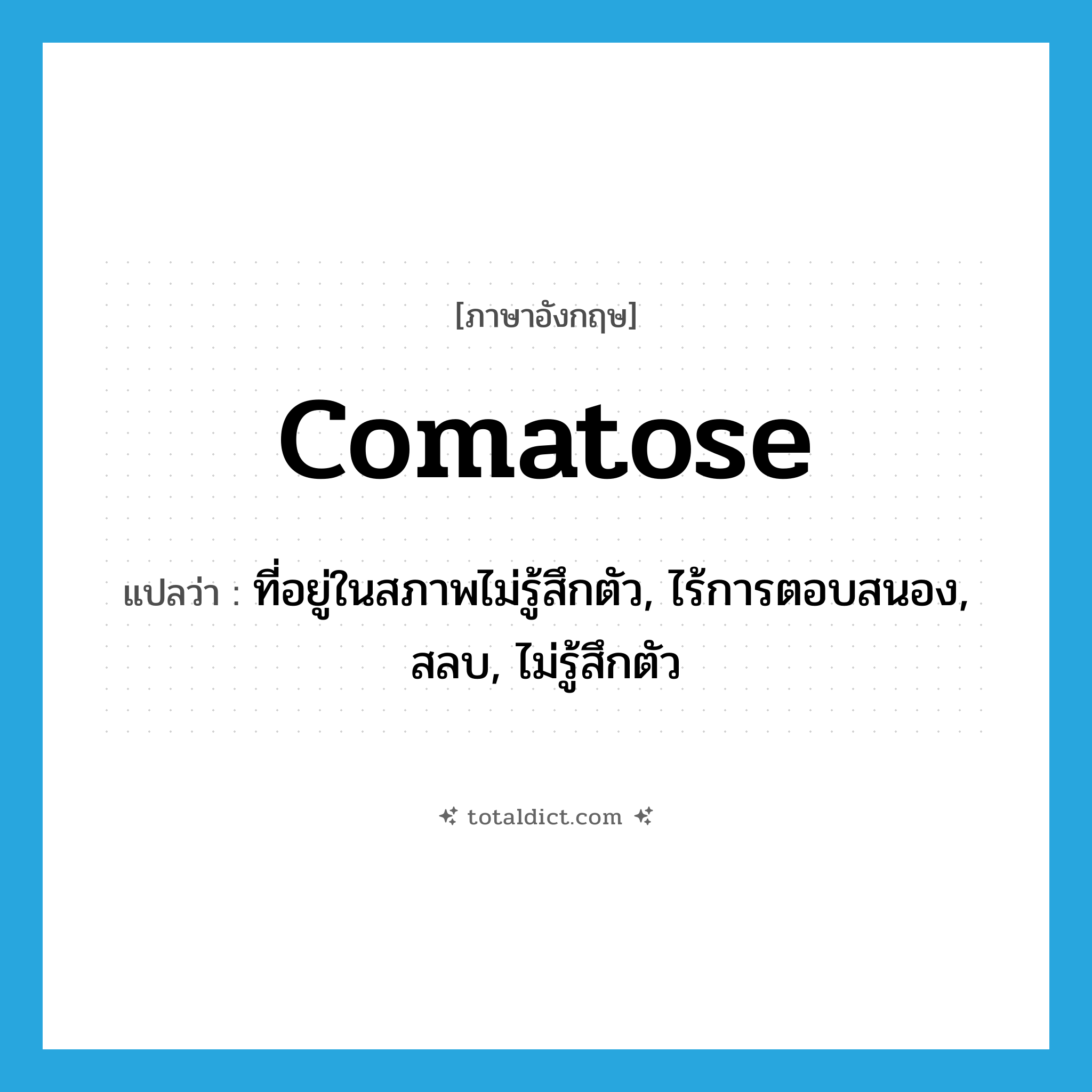 comatose แปลว่า?, คำศัพท์ภาษาอังกฤษ comatose แปลว่า ที่อยู่ในสภาพไม่รู้สึกตัว, ไร้การตอบสนอง, สลบ, ไม่รู้สึกตัว ประเภท ADJ หมวด ADJ