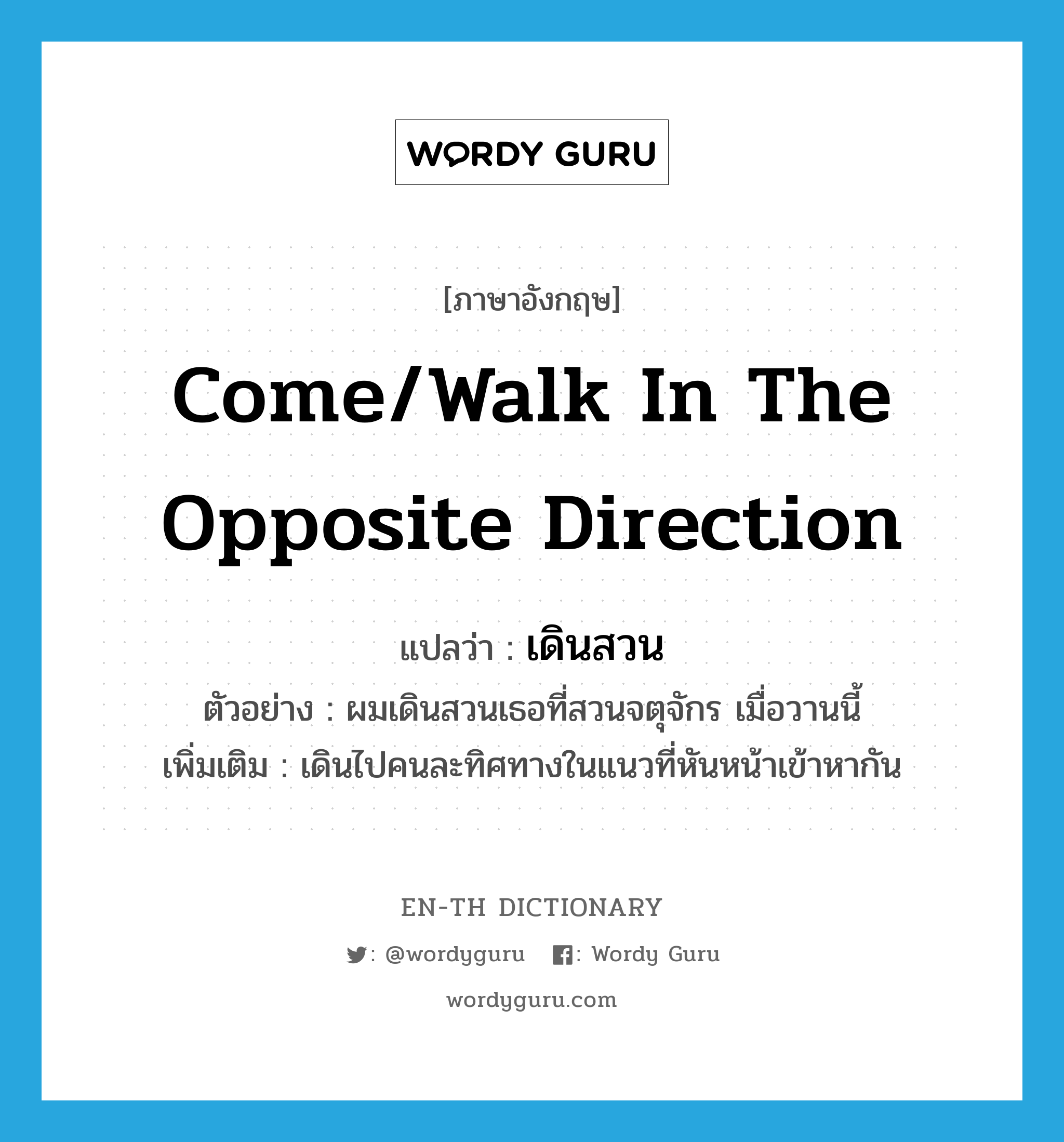 come/walk in the opposite direction แปลว่า? คำศัพท์ในกลุ่มประเภท V, คำศัพท์ภาษาอังกฤษ come/walk in the opposite direction แปลว่า เดินสวน ประเภท V ตัวอย่าง ผมเดินสวนเธอที่สวนจตุจักร เมื่อวานนี้ เพิ่มเติม เดินไปคนละทิศทางในแนวที่หันหน้าเข้าหากัน หมวด V