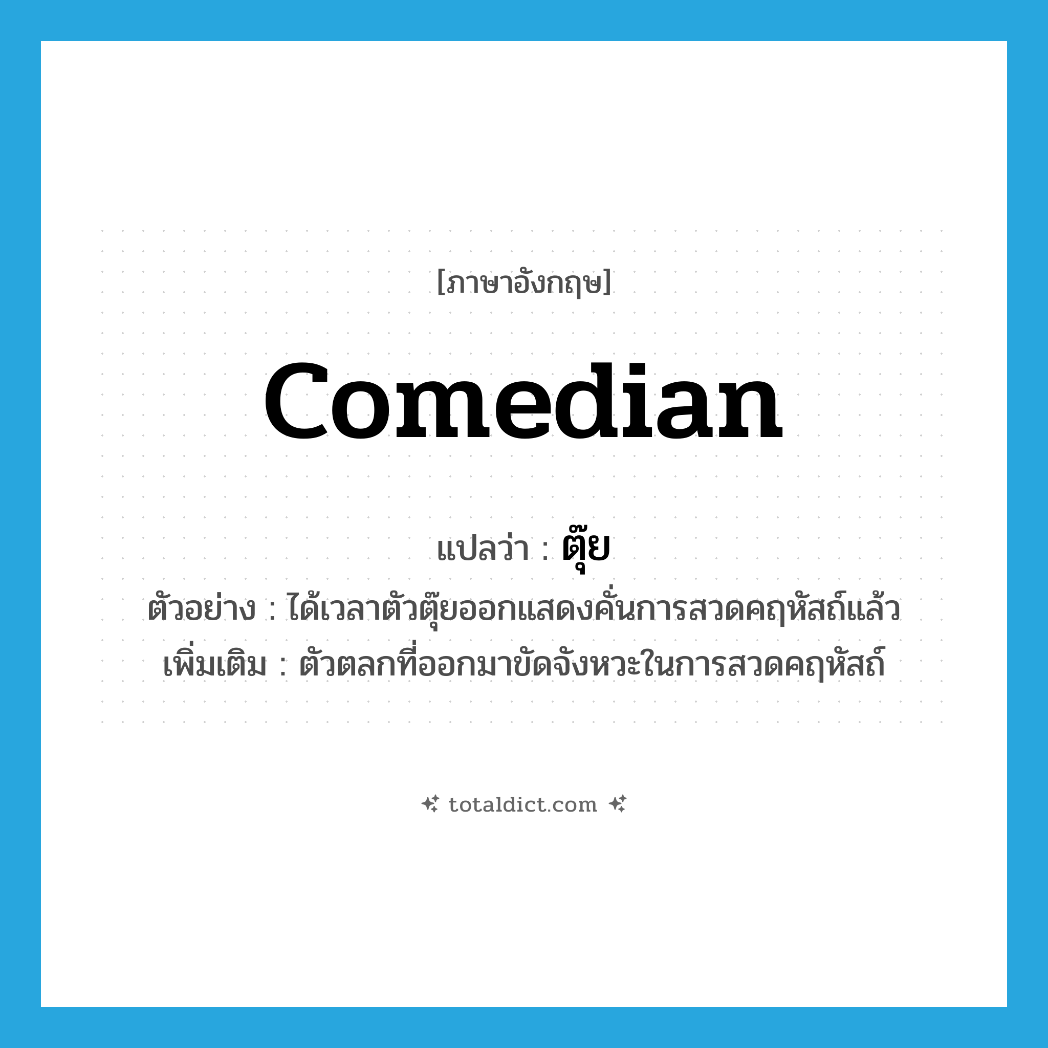 comedian แปลว่า?, คำศัพท์ภาษาอังกฤษ comedian แปลว่า ตุ๊ย ประเภท N ตัวอย่าง ได้เวลาตัวตุ๊ยออกแสดงคั่นการสวดคฤหัสถ์แล้ว เพิ่มเติม ตัวตลกที่ออกมาขัดจังหวะในการสวดคฤหัสถ์ หมวด N