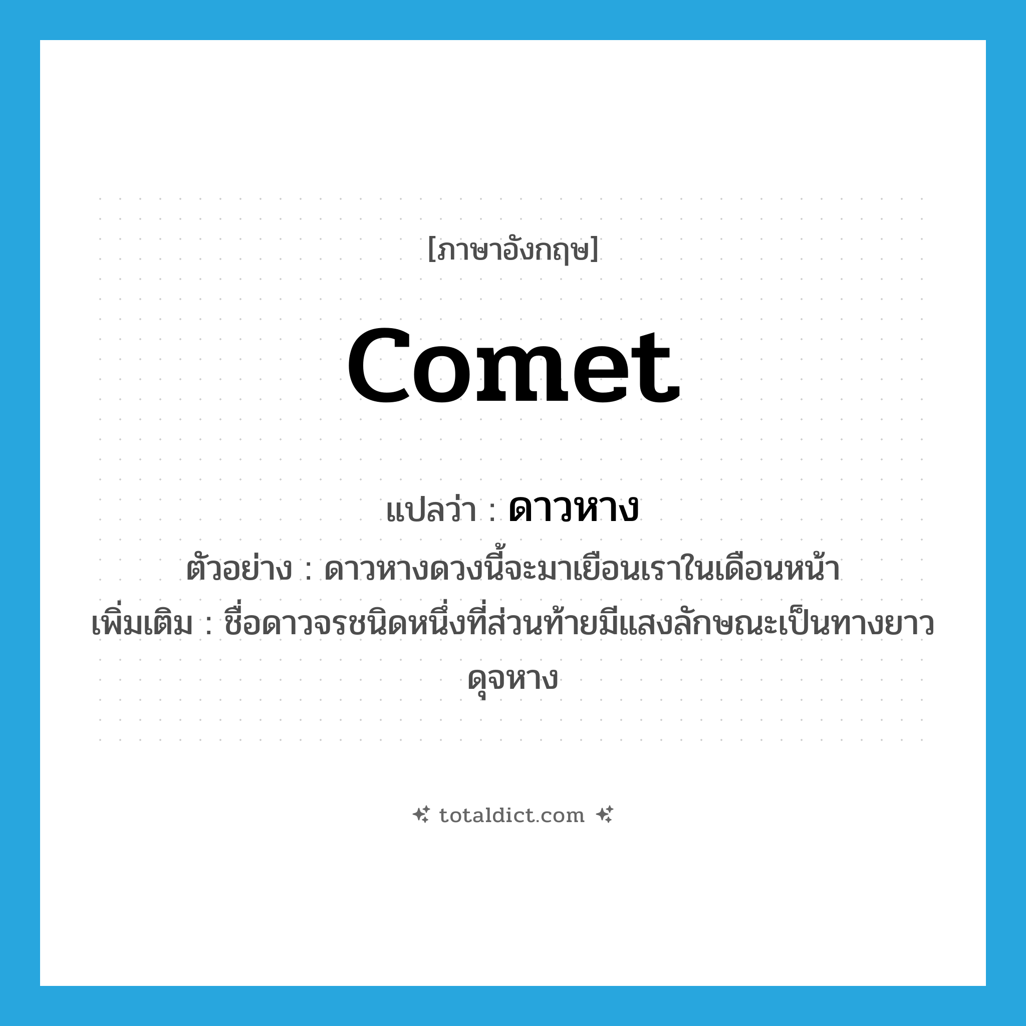 comet แปลว่า?, คำศัพท์ภาษาอังกฤษ comet แปลว่า ดาวหาง ประเภท N ตัวอย่าง ดาวหางดวงนี้จะมาเยือนเราในเดือนหน้า เพิ่มเติม ชื่อดาวจรชนิดหนึ่งที่ส่วนท้ายมีแสงลักษณะเป็นทางยาวดุจหาง หมวด N