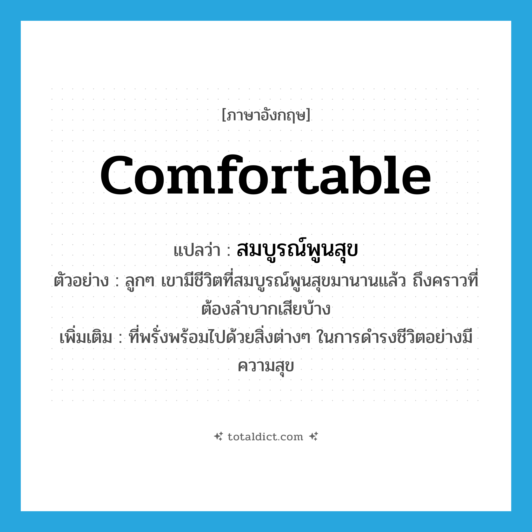 comfortable แปลว่า?, คำศัพท์ภาษาอังกฤษ comfortable แปลว่า สมบูรณ์พูนสุข ประเภท ADJ ตัวอย่าง ลูกๆ เขามีชีวิตที่สมบูรณ์พูนสุขมานานแล้ว ถึงคราวที่ต้องลำบากเสียบ้าง เพิ่มเติม ที่พรั่งพร้อมไปด้วยสิ่งต่างๆ ในการดำรงชีวิตอย่างมีความสุข หมวด ADJ