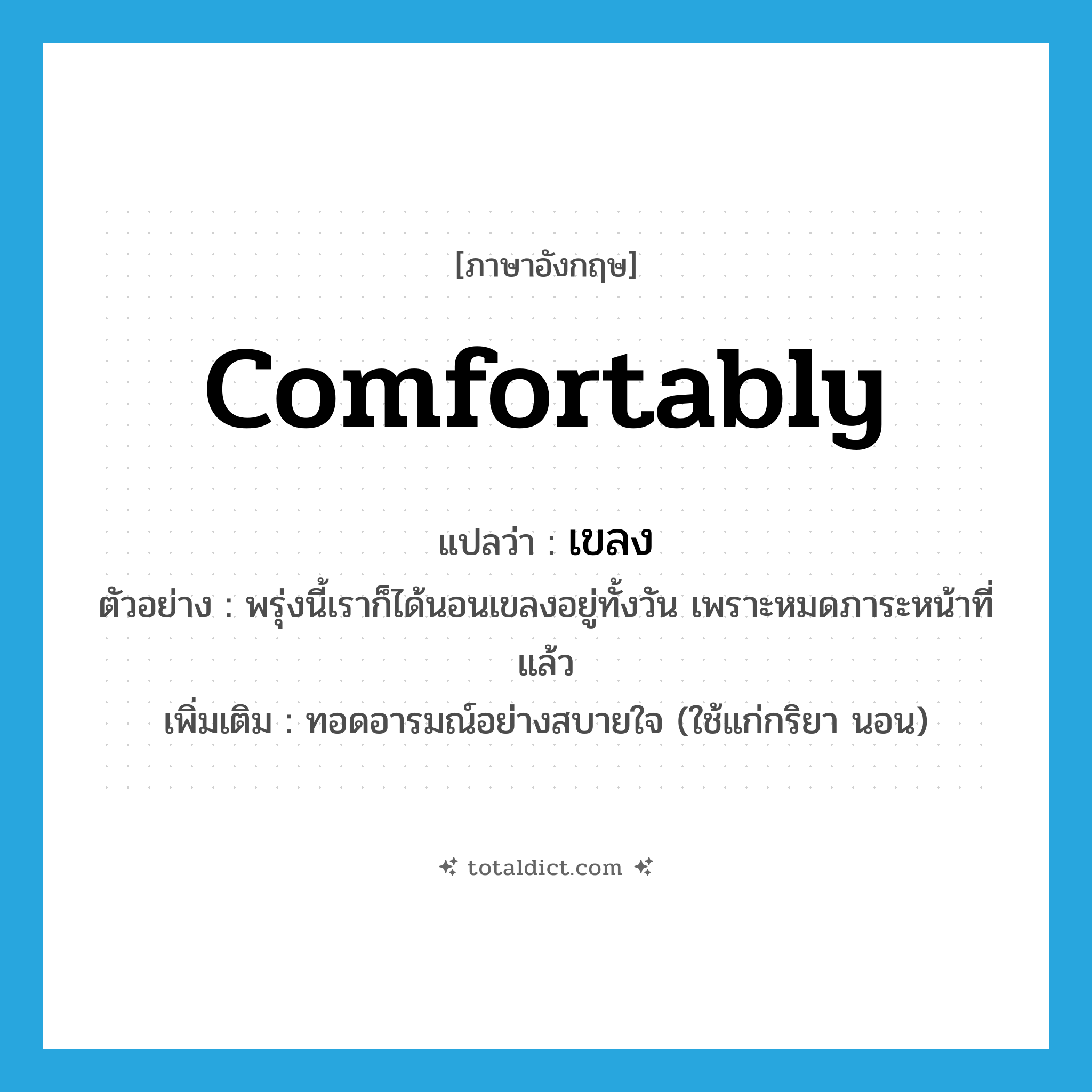 comfortably แปลว่า?, คำศัพท์ภาษาอังกฤษ comfortably แปลว่า เขลง ประเภท ADV ตัวอย่าง พรุ่งนี้เราก็ได้นอนเขลงอยู่ทั้งวัน เพราะหมดภาระหน้าที่แล้ว เพิ่มเติม ทอดอารมณ์อย่างสบายใจ (ใช้แก่กริยา นอน) หมวด ADV