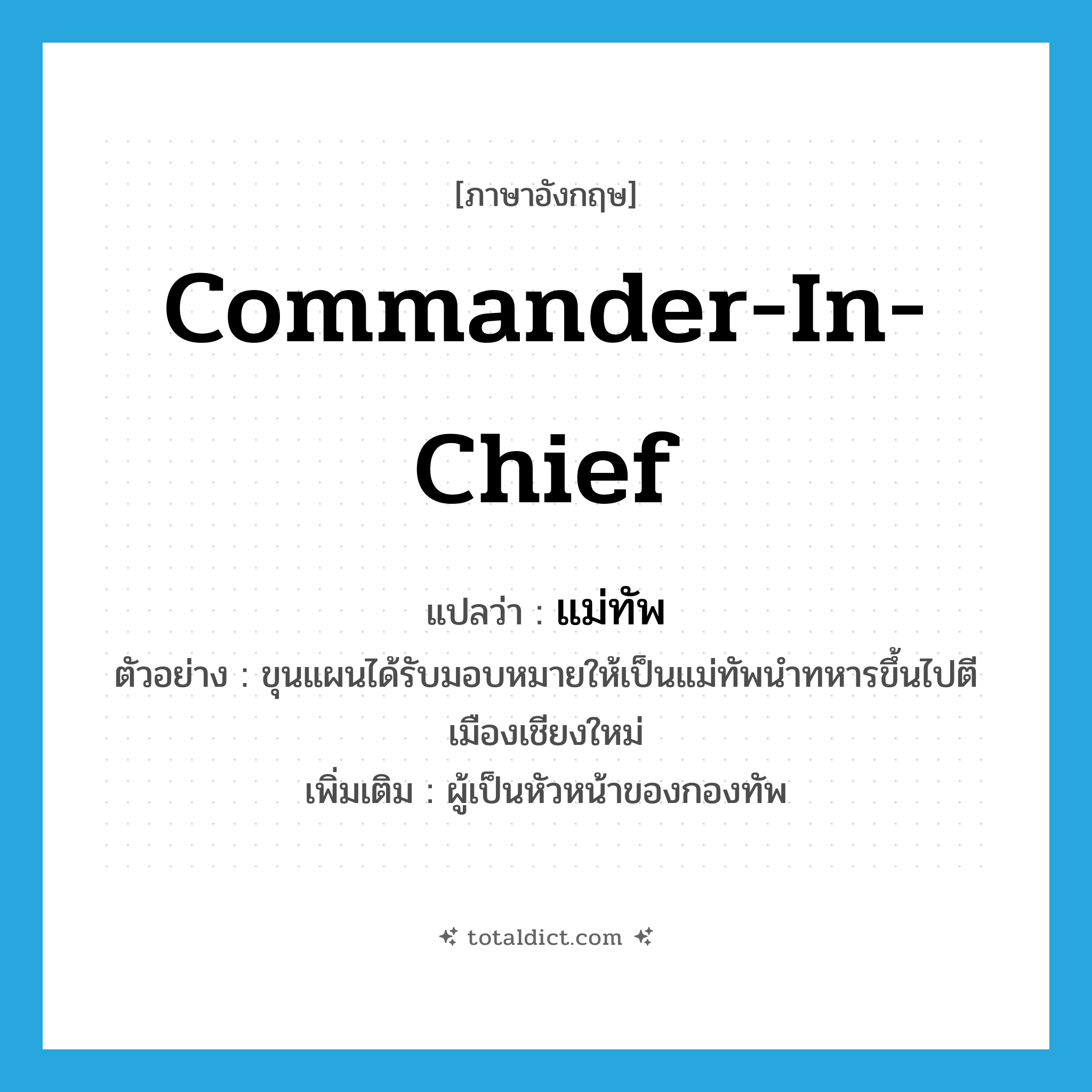 commander in chief แปลว่า?, คำศัพท์ภาษาอังกฤษ commander-in-chief แปลว่า แม่ทัพ ประเภท N ตัวอย่าง ขุนแผนได้รับมอบหมายให้เป็นแม่ทัพนำทหารขึ้นไปตีเมืองเชียงใหม่ เพิ่มเติม ผู้เป็นหัวหน้าของกองทัพ หมวด N