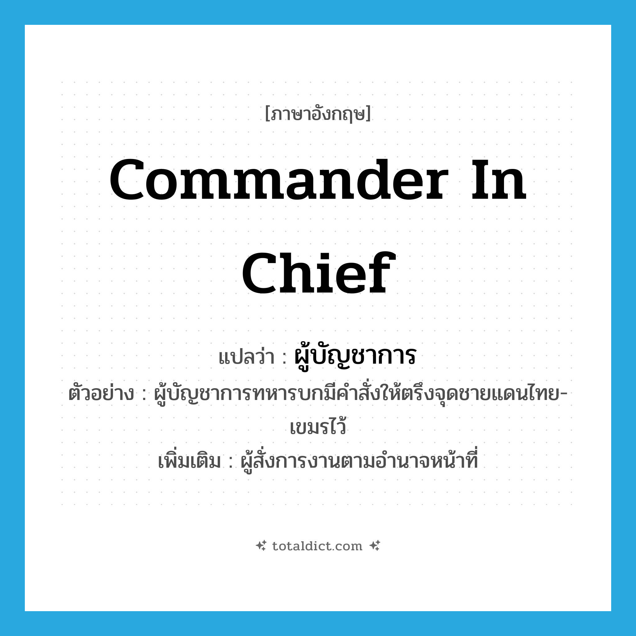 commander in chief แปลว่า?, คำศัพท์ภาษาอังกฤษ commander in chief แปลว่า ผู้บัญชาการ ประเภท N ตัวอย่าง ผู้บัญชาการทหารบกมีคำสั่งให้ตรึงจุดชายแดนไทย-เขมรไว้ เพิ่มเติม ผู้สั่งการงานตามอำนาจหน้าที่ หมวด N