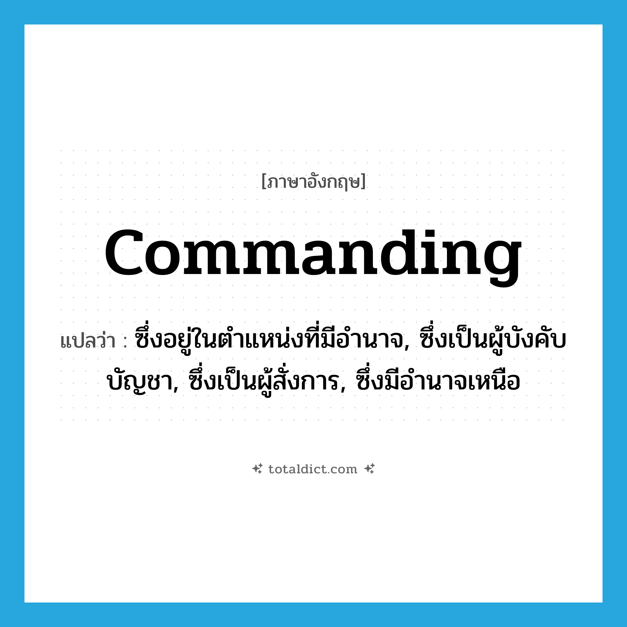 commanding แปลว่า?, คำศัพท์ภาษาอังกฤษ commanding แปลว่า ซึ่งอยู่ในตำแหน่งที่มีอำนาจ, ซึ่งเป็นผู้บังคับบัญชา, ซึ่งเป็นผู้สั่งการ, ซึ่งมีอำนาจเหนือ ประเภท ADJ หมวด ADJ