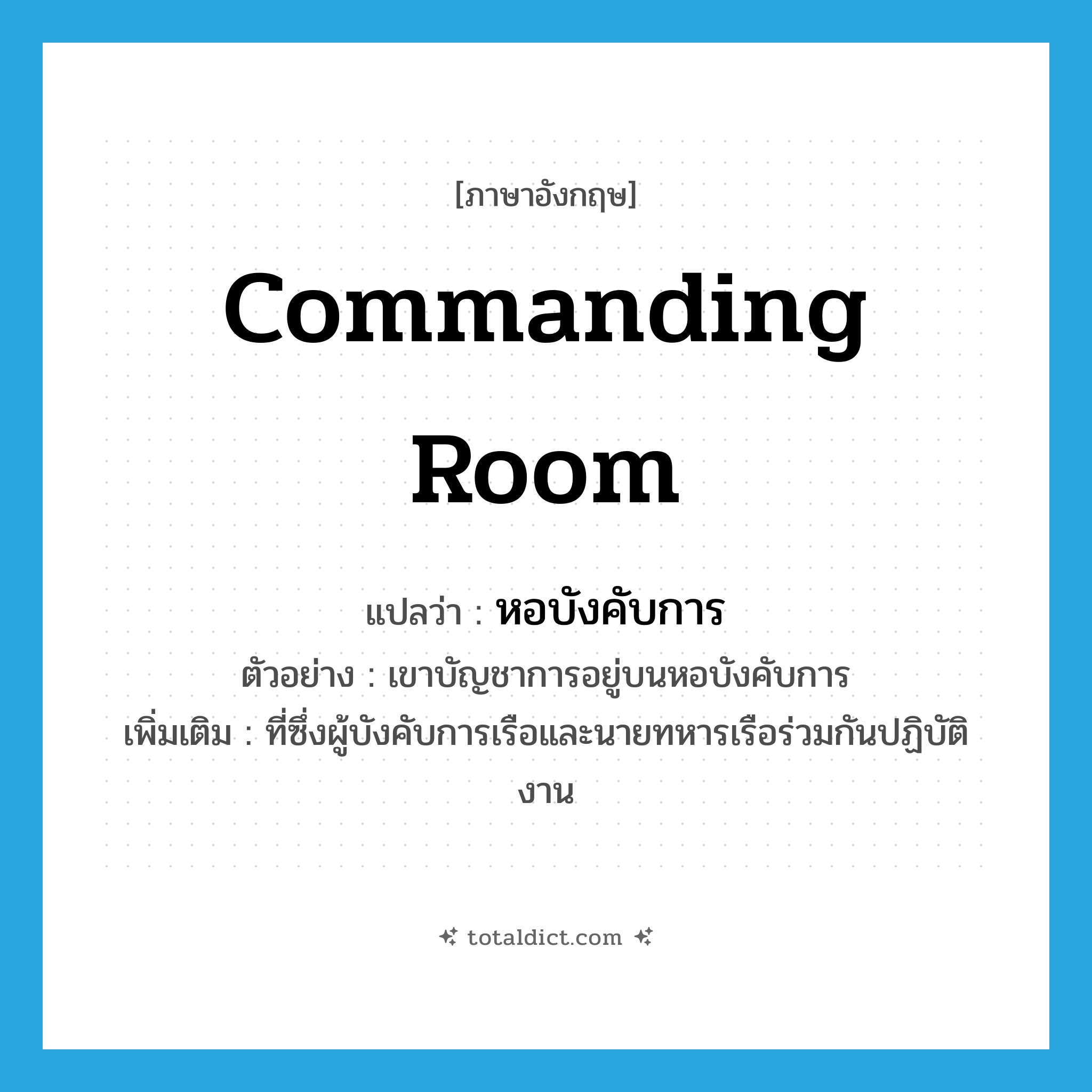 commanding room แปลว่า?, คำศัพท์ภาษาอังกฤษ commanding room แปลว่า หอบังคับการ ประเภท N ตัวอย่าง เขาบัญชาการอยู่บนหอบังคับการ เพิ่มเติม ที่ซึ่งผู้บังคับการเรือและนายทหารเรือร่วมกันปฏิบัติงาน หมวด N