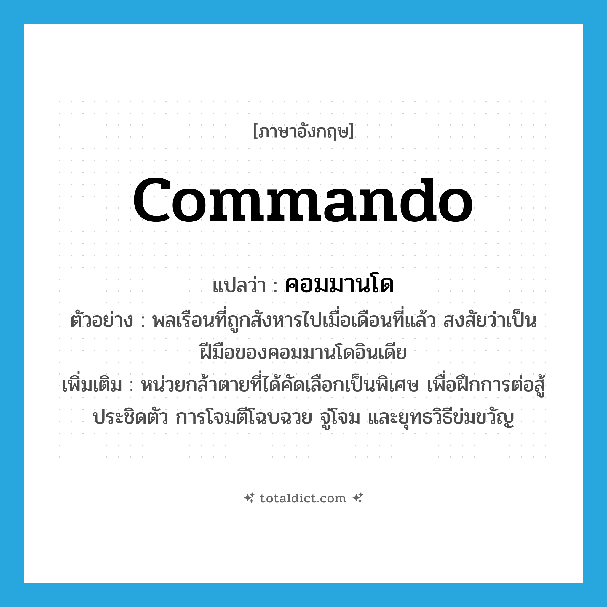 commando แปลว่า?, คำศัพท์ภาษาอังกฤษ commando แปลว่า คอมมานโด ประเภท N ตัวอย่าง พลเรือนที่ถูกสังหารไปเมื่อเดือนที่แล้ว สงสัยว่าเป็นฝีมือของคอมมานโดอินเดีย เพิ่มเติม หน่วยกล้าตายที่ได้คัดเลือกเป็นพิเศษ เพื่อฝึกการต่อสู้ประชิดตัว การโจมตีโฉบฉวย จู่โจม และยุทธวิธีข่มขวัญ หมวด N