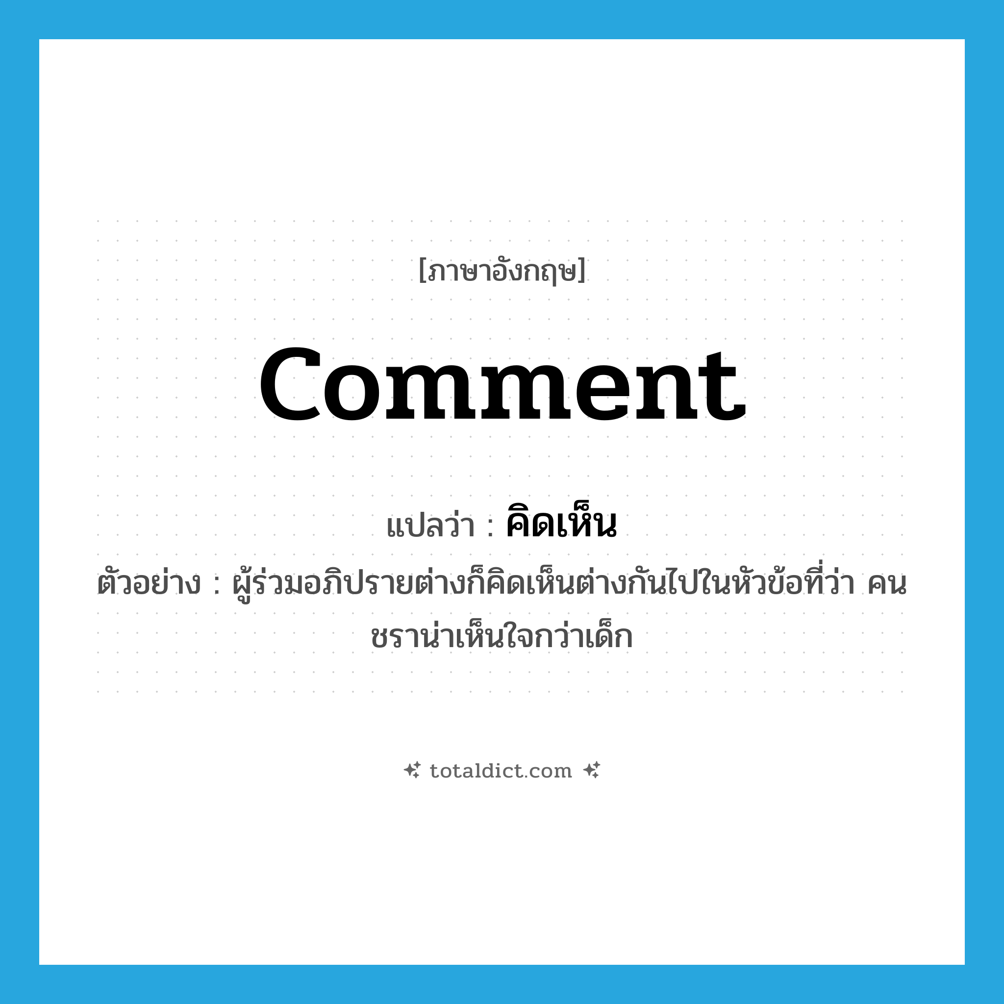 comment แปลว่า?, คำศัพท์ภาษาอังกฤษ comment แปลว่า คิดเห็น ประเภท V ตัวอย่าง ผู้ร่วมอภิปรายต่างก็คิดเห็นต่างกันไปในหัวข้อที่ว่า คนชราน่าเห็นใจกว่าเด็ก หมวด V