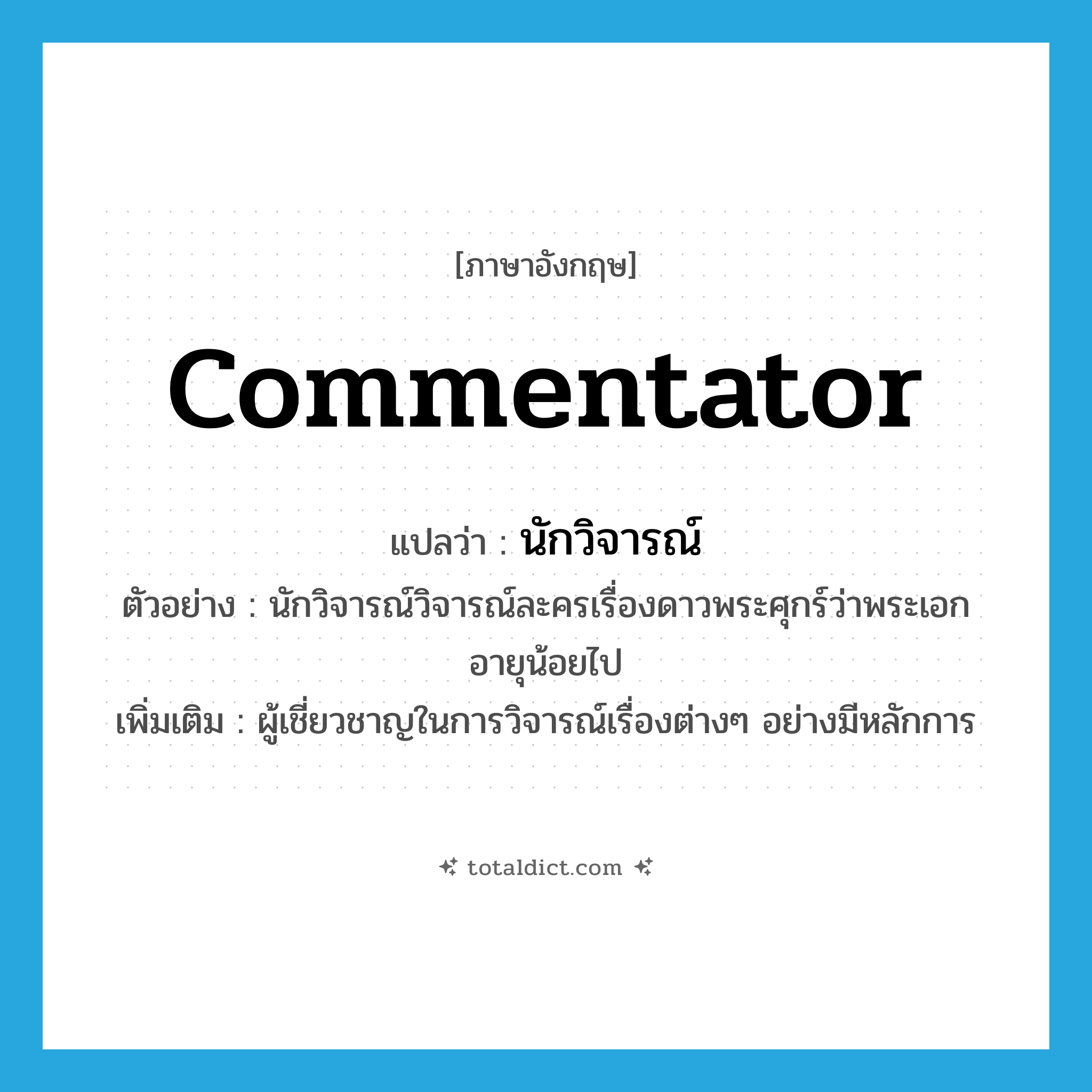 commentator แปลว่า?, คำศัพท์ภาษาอังกฤษ commentator แปลว่า นักวิจารณ์ ประเภท N ตัวอย่าง นักวิจารณ์วิจารณ์ละครเรื่องดาวพระศุกร์ว่าพระเอกอายุน้อยไป เพิ่มเติม ผู้เชี่ยวชาญในการวิจารณ์เรื่องต่างๆ อย่างมีหลักการ หมวด N