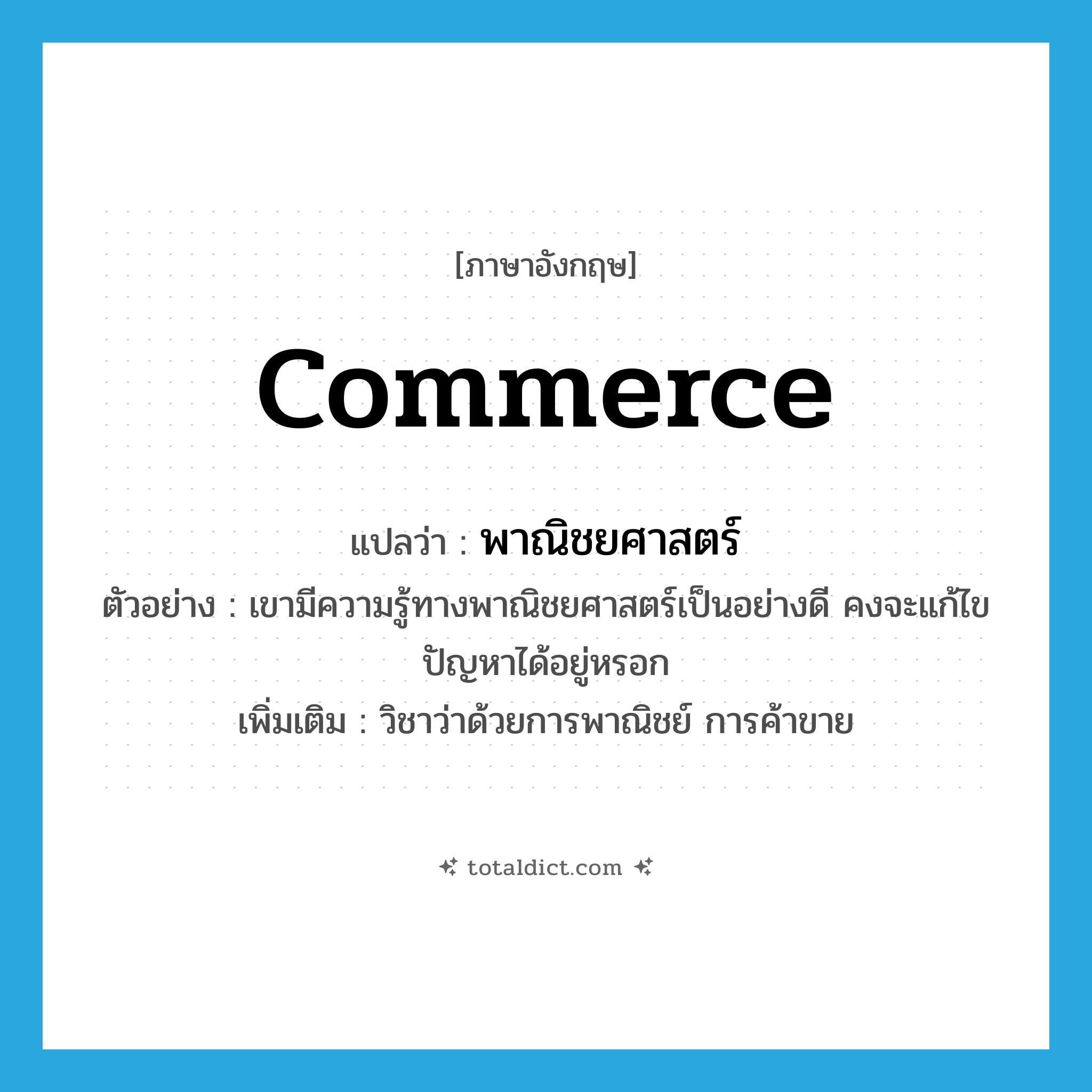 commerce แปลว่า?, คำศัพท์ภาษาอังกฤษ commerce แปลว่า พาณิชยศาสตร์ ประเภท N ตัวอย่าง เขามีความรู้ทางพาณิชยศาสตร์เป็นอย่างดี คงจะแก้ไขปัญหาได้อยู่หรอก เพิ่มเติม วิชาว่าด้วยการพาณิชย์ การค้าขาย หมวด N