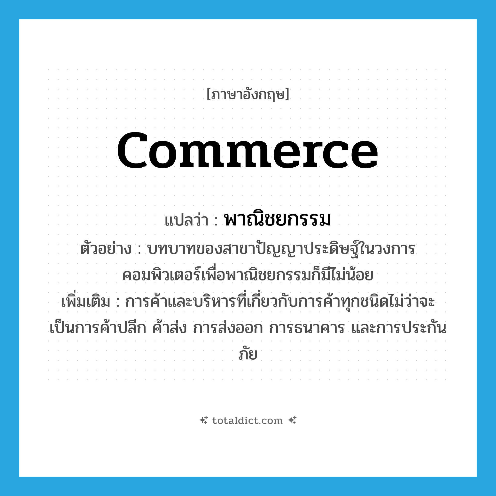 commerce แปลว่า?, คำศัพท์ภาษาอังกฤษ commerce แปลว่า พาณิชยกรรม ประเภท N ตัวอย่าง บทบาทของสาขาปัญญาประดิษฐ์ในวงการคอมพิวเตอร์เพื่อพาณิชยกรรมก็มีไม่น้อย เพิ่มเติม การค้าและบริหารที่เกี่ยวกับการค้าทุกชนิดไม่ว่าจะเป็นการค้าปลีก ค้าส่ง การส่งออก การธนาคาร และการประกันภัย หมวด N