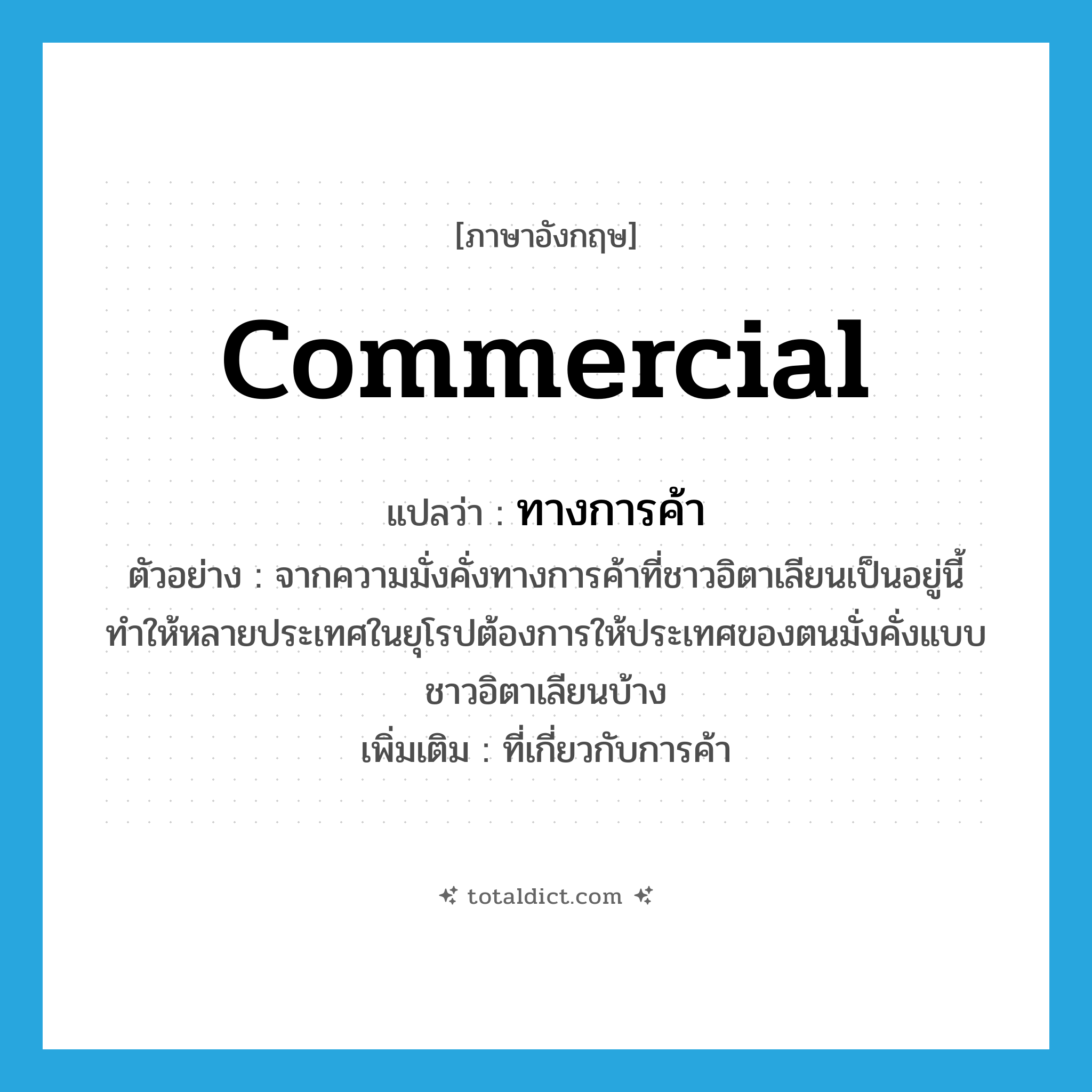 commercial แปลว่า?, คำศัพท์ภาษาอังกฤษ commercial แปลว่า ทางการค้า ประเภท ADJ ตัวอย่าง จากความมั่งคั่งทางการค้าที่ชาวอิตาเลียนเป็นอยู่นี้ ทำให้หลายประเทศในยุโรปต้องการให้ประเทศของตนมั่งคั่งแบบชาวอิตาเลียนบ้าง เพิ่มเติม ที่เกี่ยวกับการค้า หมวด ADJ