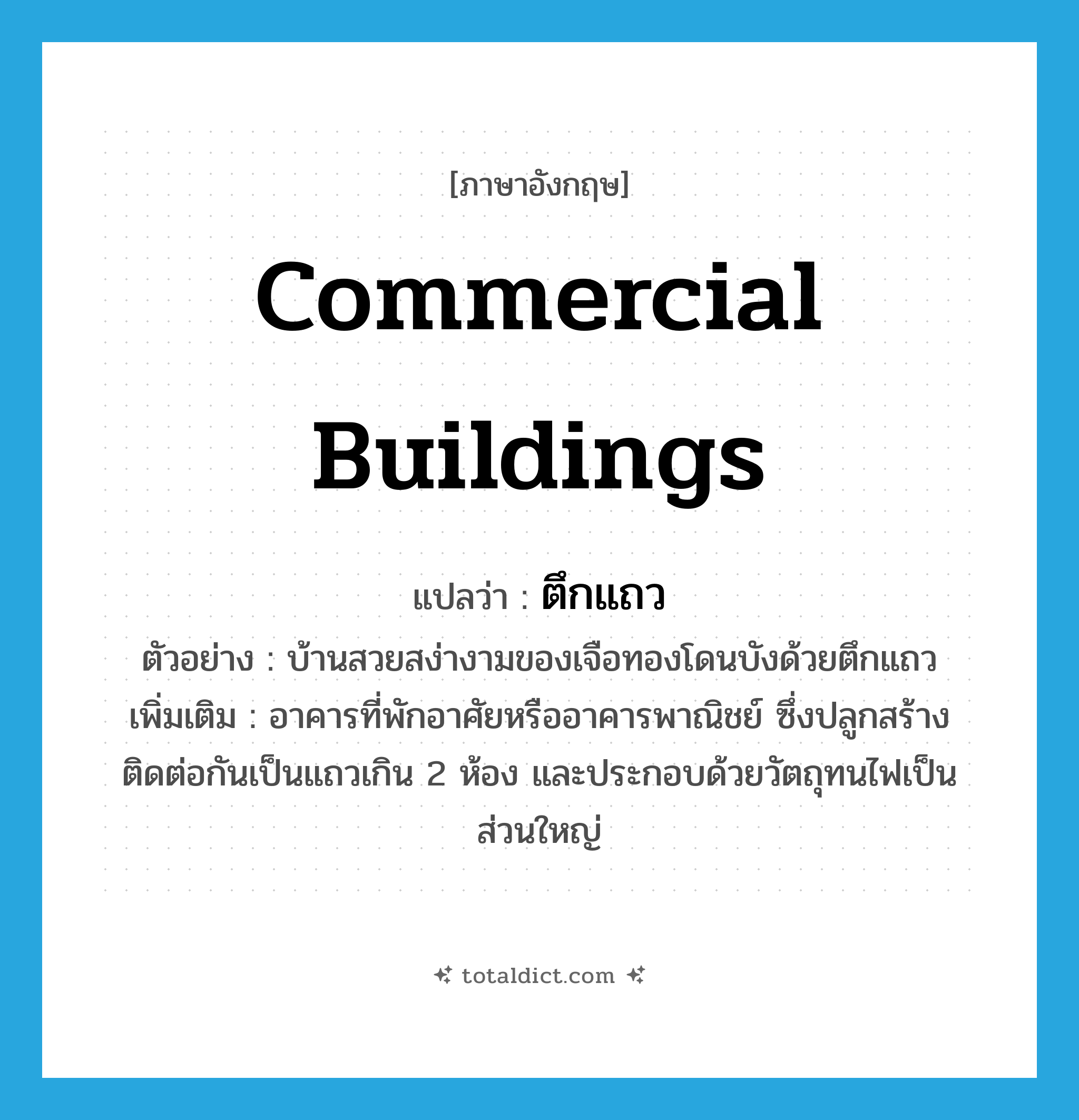 commercial buildings แปลว่า?, คำศัพท์ภาษาอังกฤษ commercial buildings แปลว่า ตึกแถว ประเภท N ตัวอย่าง บ้านสวยสง่างามของเจือทองโดนบังด้วยตึกแถว เพิ่มเติม อาคารที่พักอาศัยหรืออาคารพาณิชย์ ซึ่งปลูกสร้างติดต่อกันเป็นแถวเกิน 2 ห้อง และประกอบด้วยวัตถุทนไฟเป็นส่วนใหญ่ หมวด N