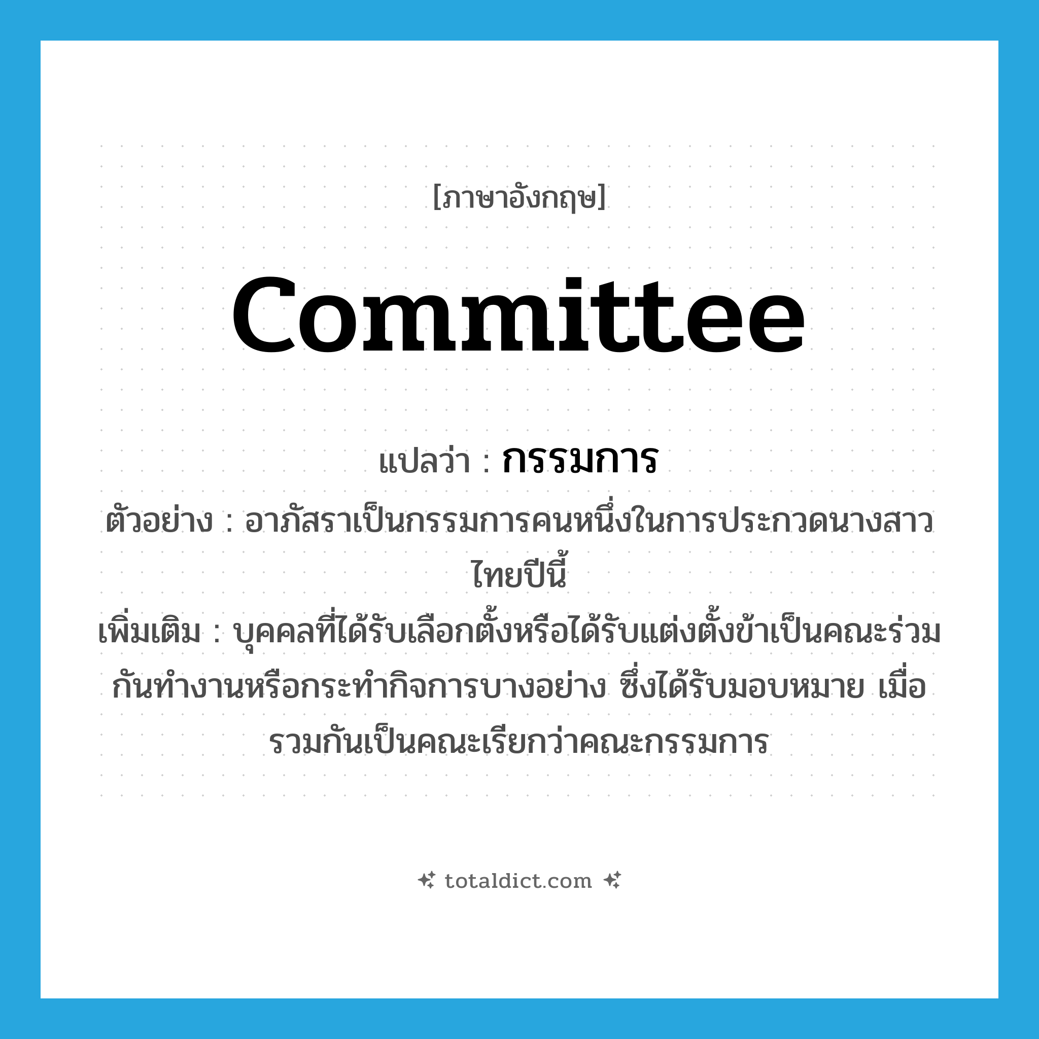 committee แปลว่า?, คำศัพท์ภาษาอังกฤษ committee แปลว่า กรรมการ ประเภท N ตัวอย่าง อาภัสราเป็นกรรมการคนหนึ่งในการประกวดนางสาวไทยปีนี้ เพิ่มเติม บุคคลที่ได้รับเลือกตั้งหรือได้รับแต่งตั้งข้าเป็นคณะร่วมกันทำงานหรือกระทำกิจการบางอย่าง ซึ่งได้รับมอบหมาย เมื่อรวมกันเป็นคณะเรียกว่าคณะกรรมการ หมวด N