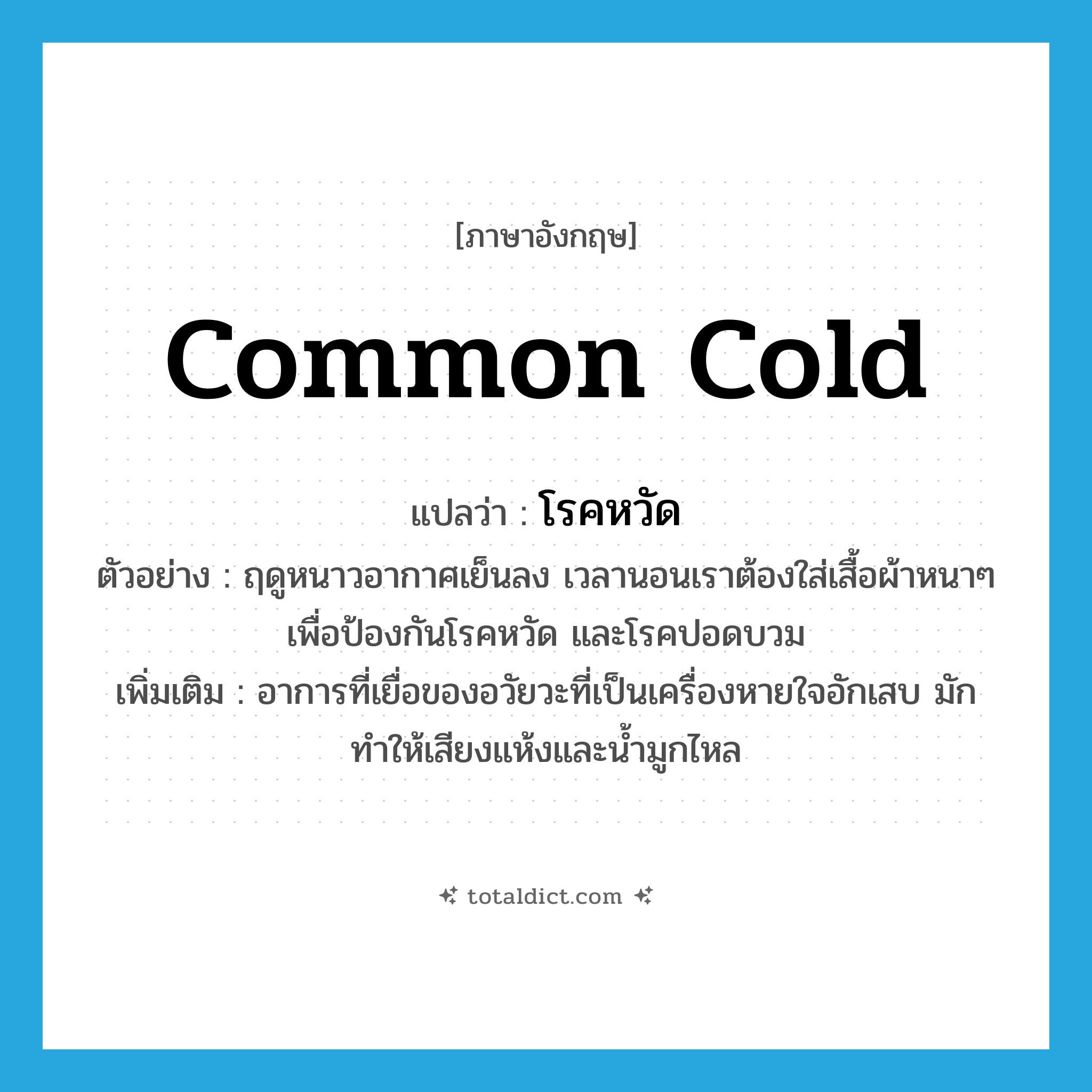 common cold แปลว่า?, คำศัพท์ภาษาอังกฤษ common cold แปลว่า โรคหวัด ประเภท N ตัวอย่าง ฤดูหนาวอากาศเย็นลง เวลานอนเราต้องใส่เสื้อผ้าหนาๆ เพื่อป้องกันโรคหวัด และโรคปอดบวม เพิ่มเติม อาการที่เยื่อของอวัยวะที่เป็นเครื่องหายใจอักเสบ มักทำให้เสียงแห้งและน้ำมูกไหล หมวด N