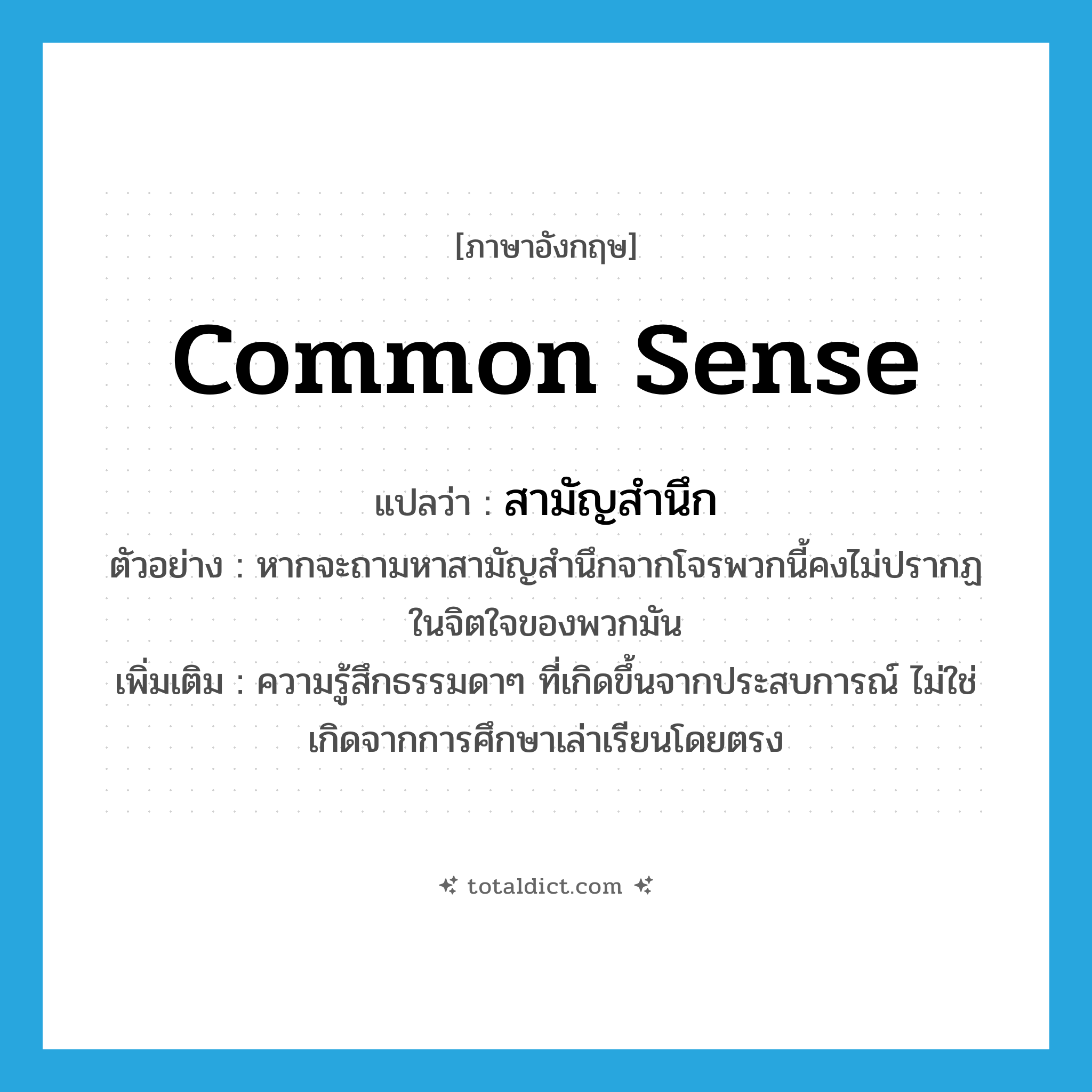 common sense แปลว่า?, คำศัพท์ภาษาอังกฤษ common sense แปลว่า สามัญสำนึก ประเภท N ตัวอย่าง หากจะถามหาสามัญสำนึกจากโจรพวกนี้คงไม่ปรากฏในจิตใจของพวกมัน เพิ่มเติม ความรู้สึกธรรมดาๆ ที่เกิดขึ้นจากประสบการณ์ ไม่ใช่เกิดจากการศึกษาเล่าเรียนโดยตรง หมวด N