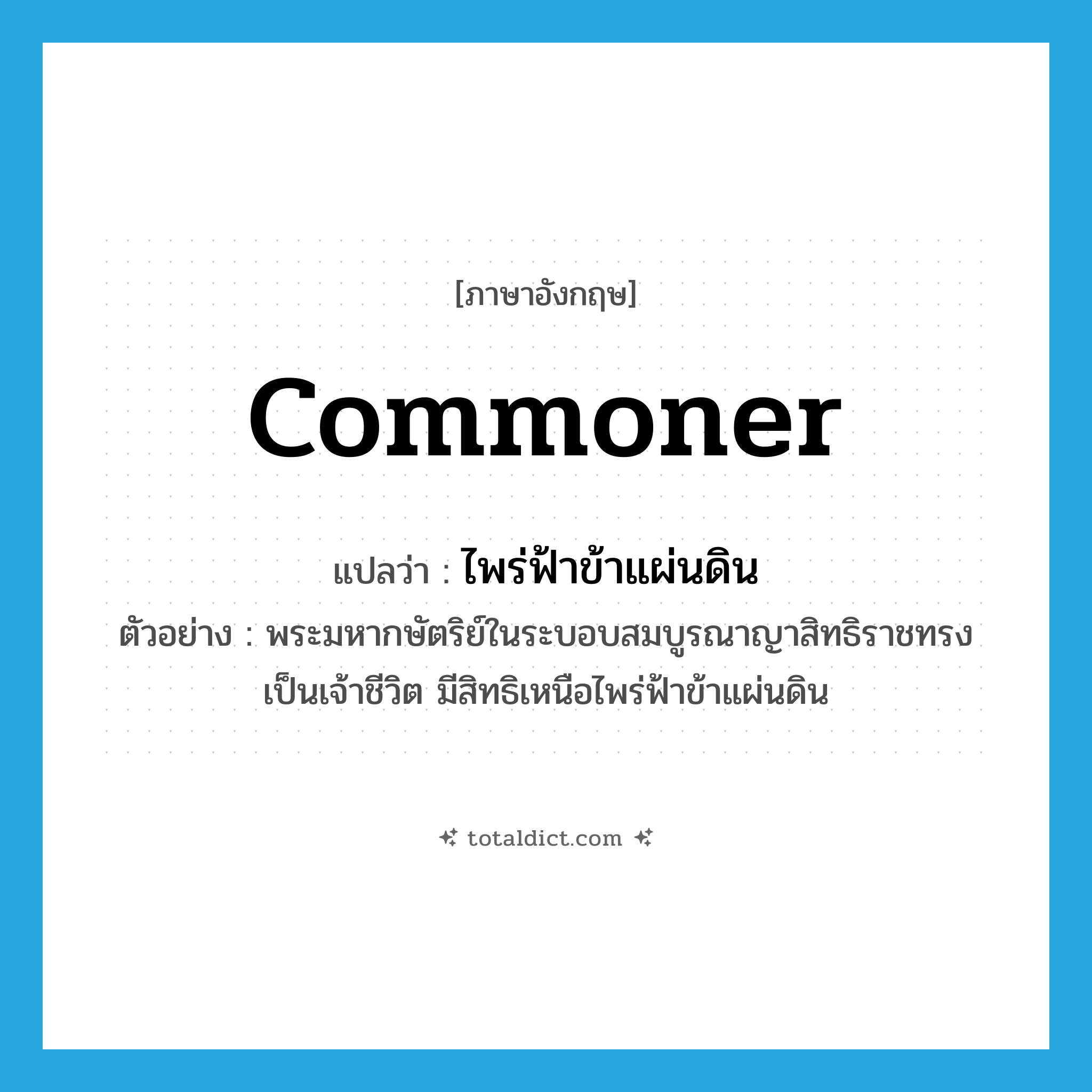 commoner แปลว่า?, คำศัพท์ภาษาอังกฤษ commoner แปลว่า ไพร่ฟ้าข้าแผ่นดิน ประเภท N ตัวอย่าง พระมหากษัตริย์ในระบอบสมบูรณาญาสิทธิราชทรงเป็นเจ้าชีวิต มีสิทธิเหนือไพร่ฟ้าข้าแผ่นดิน หมวด N