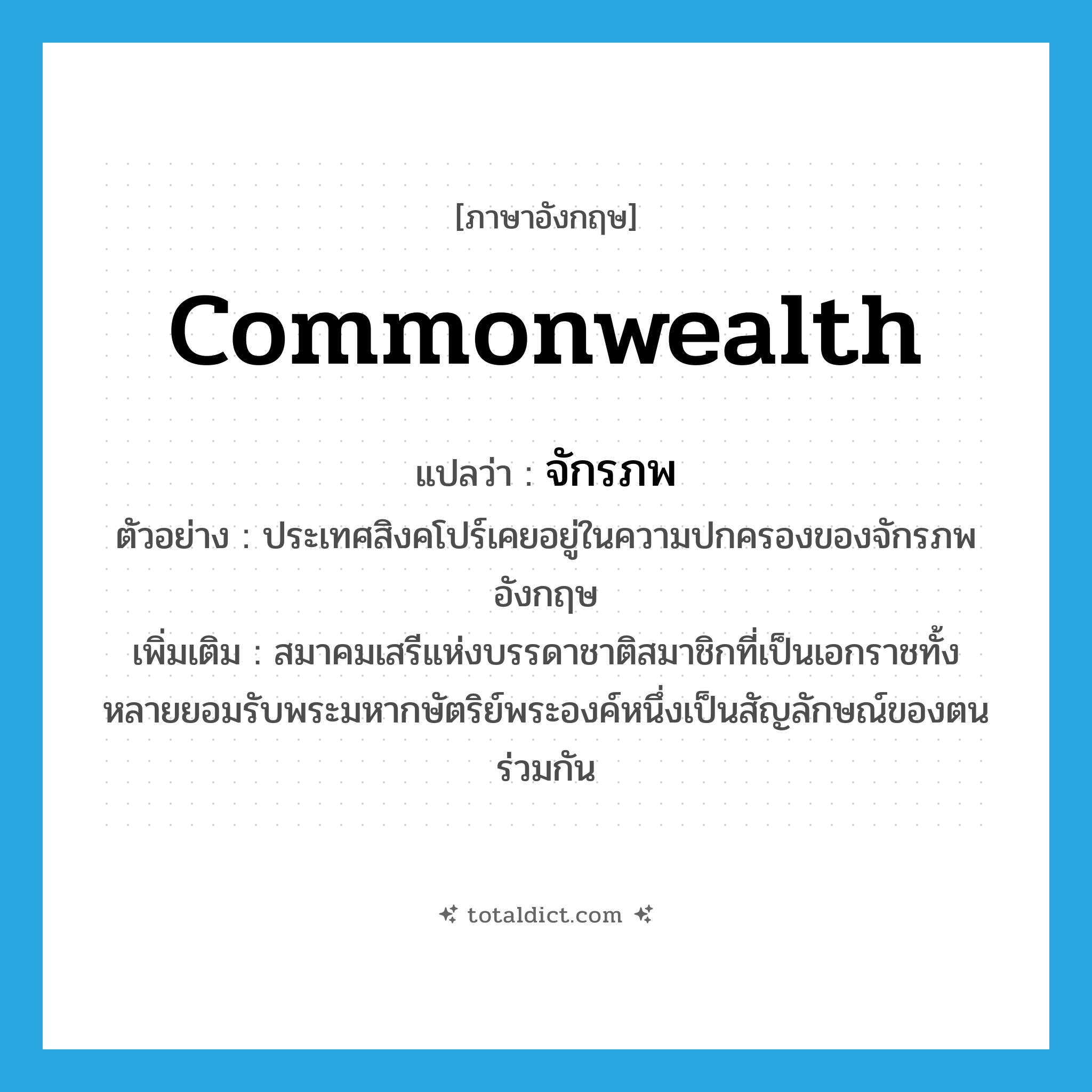 commonwealth แปลว่า?, คำศัพท์ภาษาอังกฤษ commonwealth แปลว่า จักรภพ ประเภท N ตัวอย่าง ประเทศสิงคโปร์เคยอยู่ในความปกครองของจักรภพอังกฤษ เพิ่มเติม สมาคมเสรีแห่งบรรดาชาติสมาชิกที่เป็นเอกราชทั้งหลายยอมรับพระมหากษัตริย์พระองค์หนึ่งเป็นสัญลักษณ์ของตนร่วมกัน หมวด N