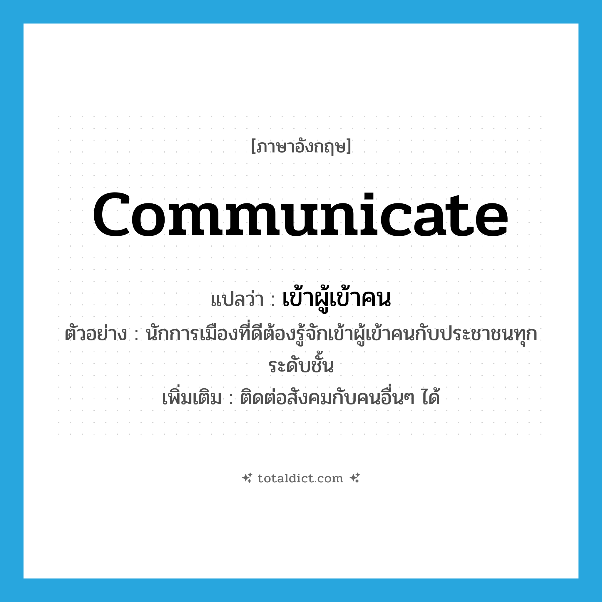 communicate แปลว่า?, คำศัพท์ภาษาอังกฤษ communicate แปลว่า เข้าผู้เข้าคน ประเภท V ตัวอย่าง นักการเมืองที่ดีต้องรู้จักเข้าผู้เข้าคนกับประชาชนทุกระดับชั้น เพิ่มเติม ติดต่อสังคมกับคนอื่นๆ ได้ หมวด V