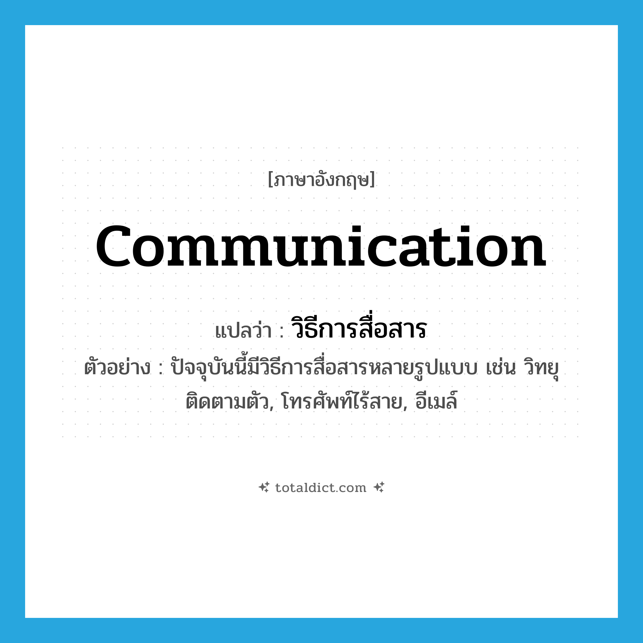 communication แปลว่า?, คำศัพท์ภาษาอังกฤษ communication แปลว่า วิธีการสื่อสาร ประเภท N ตัวอย่าง ปัจจุบันนี้มีวิธีการสื่อสารหลายรูปแบบ เช่น วิทยุติดตามตัว, โทรศัพท์ไร้สาย, อีเมล์ หมวด N