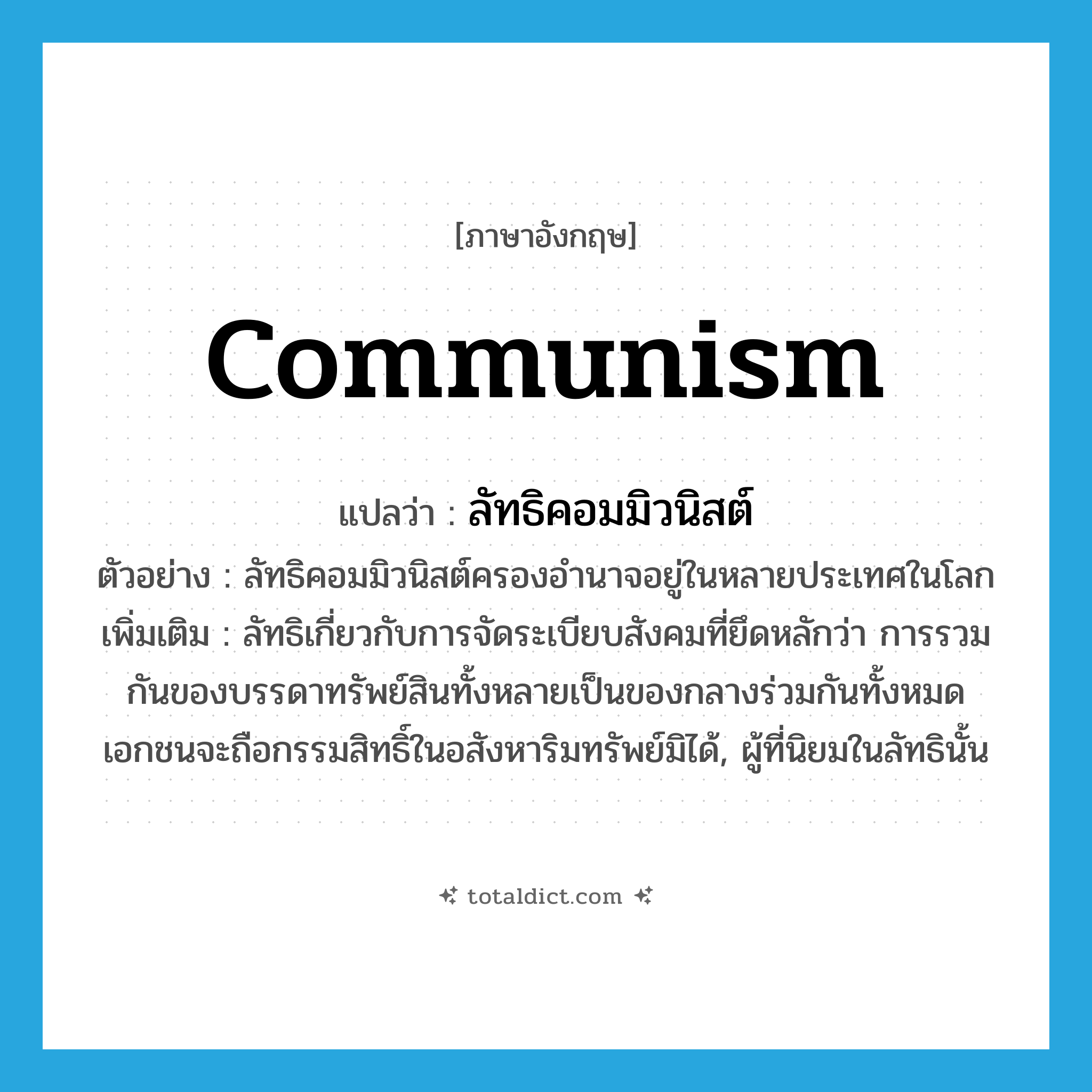 communism แปลว่า?, คำศัพท์ภาษาอังกฤษ communism แปลว่า ลัทธิคอมมิวนิสต์ ประเภท N ตัวอย่าง ลัทธิคอมมิวนิสต์ครองอำนาจอยู่ในหลายประเทศในโลก เพิ่มเติม ลัทธิเกี่ยวกับการจัดระเบียบสังคมที่ยึดหลักว่า การรวมกันของบรรดาทรัพย์สินทั้งหลายเป็นของกลางร่วมกันทั้งหมด เอกชนจะถือกรรมสิทธิ์ในอสังหาริมทรัพย์มิได้, ผู้ที่นิยมในลัทธินั้น หมวด N