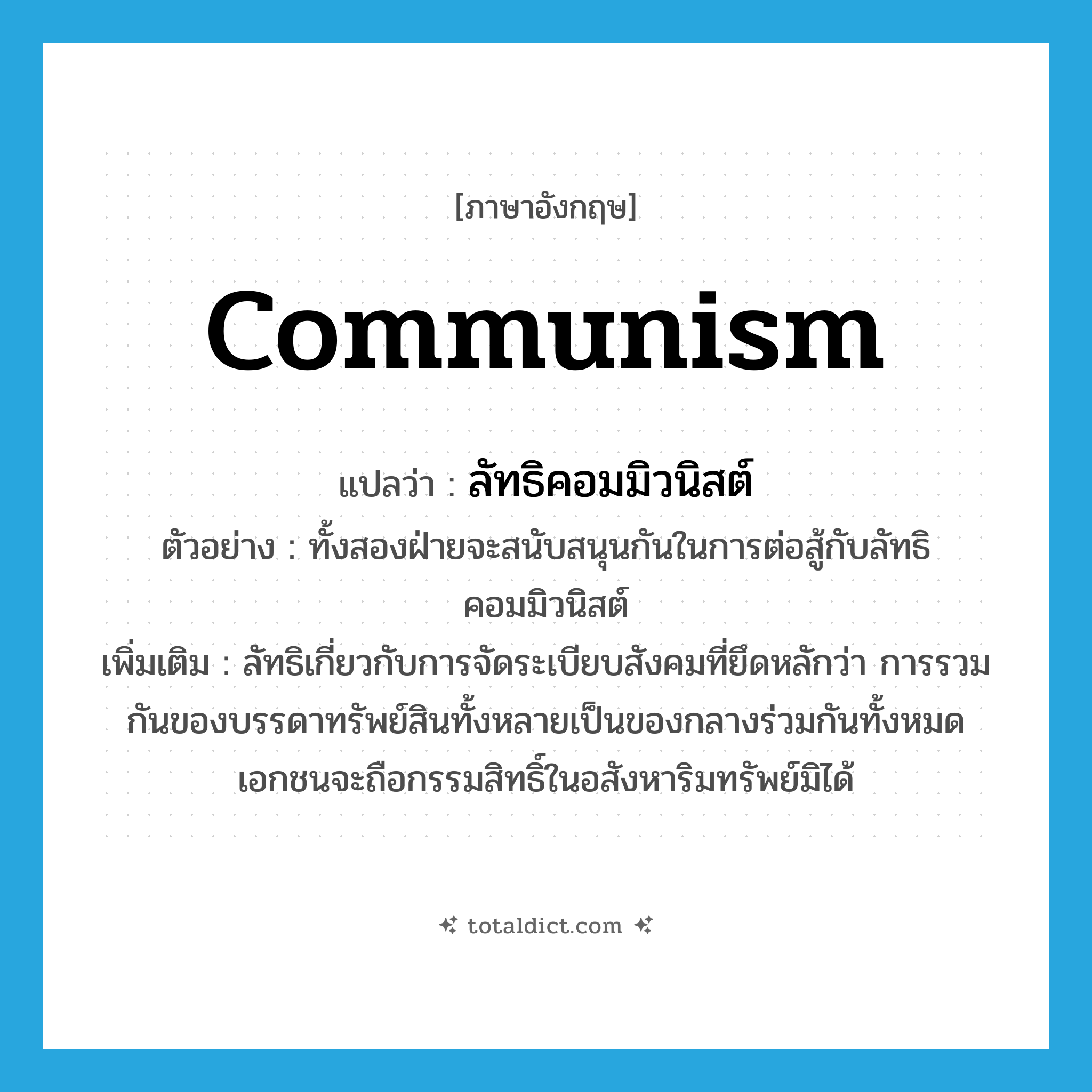 communism แปลว่า?, คำศัพท์ภาษาอังกฤษ communism แปลว่า ลัทธิคอมมิวนิสต์ ประเภท N ตัวอย่าง ทั้งสองฝ่ายจะสนับสนุนกันในการต่อสู้กับลัทธิคอมมิวนิสต์ เพิ่มเติม ลัทธิเกี่ยวกับการจัดระเบียบสังคมที่ยึดหลักว่า การรวมกันของบรรดาทรัพย์สินทั้งหลายเป็นของกลางร่วมกันทั้งหมด เอกชนจะถือกรรมสิทธิ์ในอสังหาริมทรัพย์มิได้ หมวด N