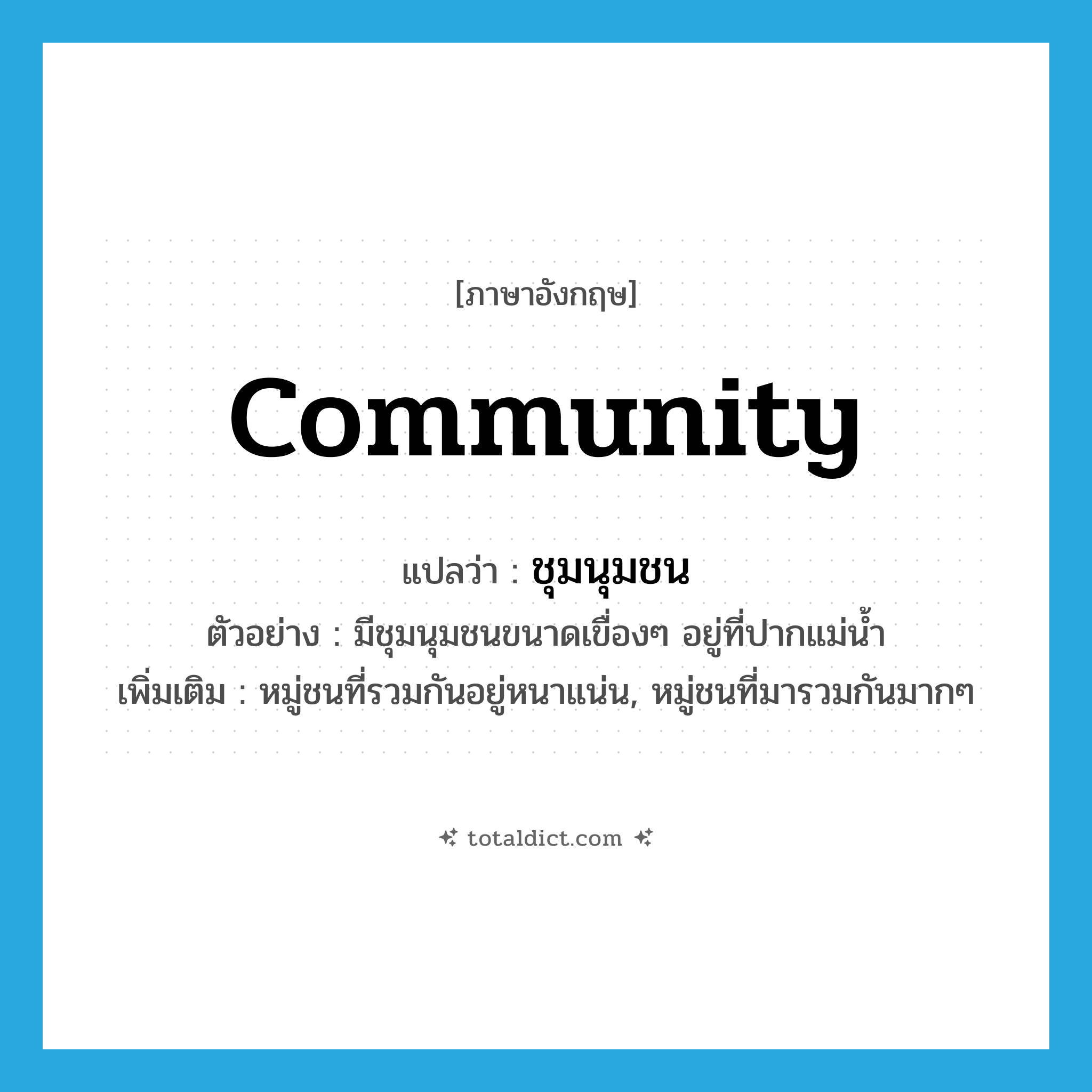 community แปลว่า?, คำศัพท์ภาษาอังกฤษ community แปลว่า ชุมนุมชน ประเภท N ตัวอย่าง มีชุมนุมชนขนาดเขื่องๆ อยู่ที่ปากแม่น้ำ เพิ่มเติม หมู่ชนที่รวมกันอยู่หนาแน่น, หมู่ชนที่มารวมกันมากๆ หมวด N