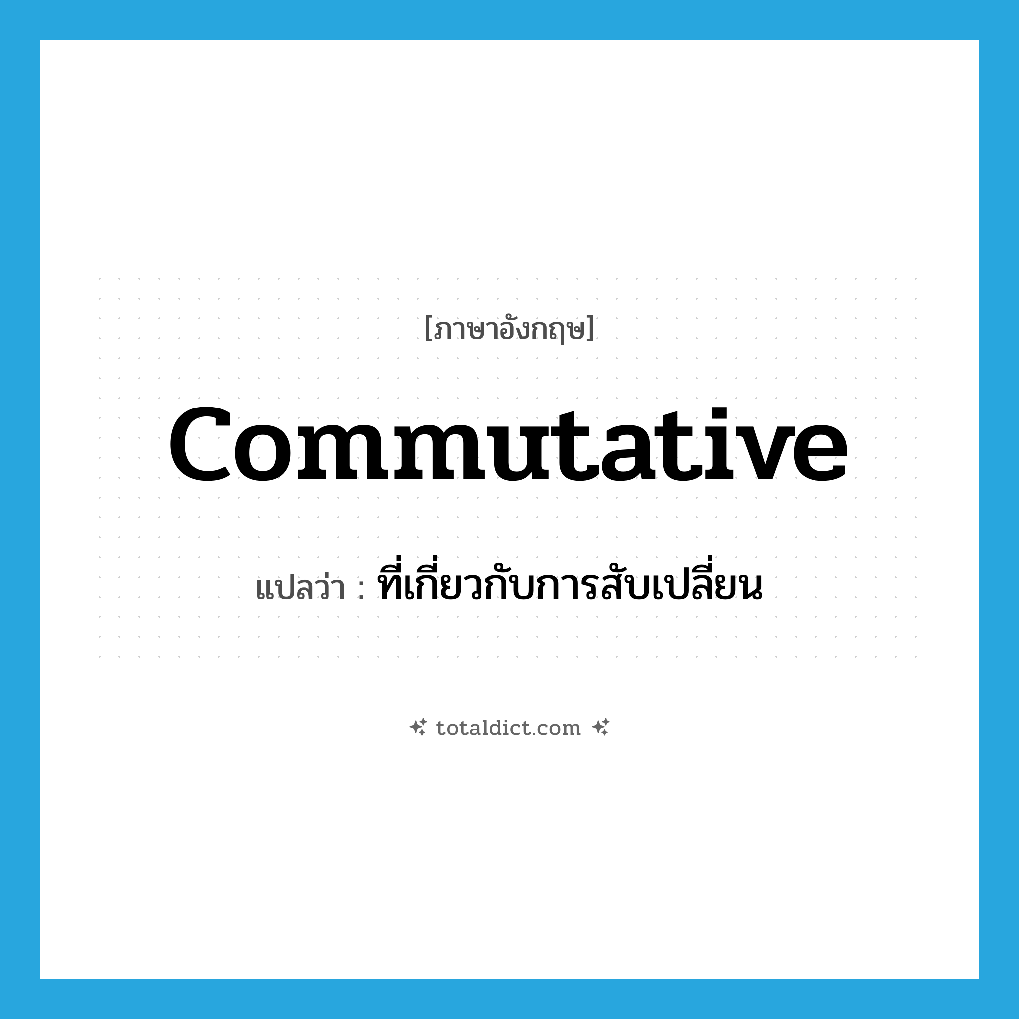 commutative แปลว่า?, คำศัพท์ภาษาอังกฤษ commutative แปลว่า ที่เกี่ยวกับการสับเปลี่ยน ประเภท ADJ หมวด ADJ