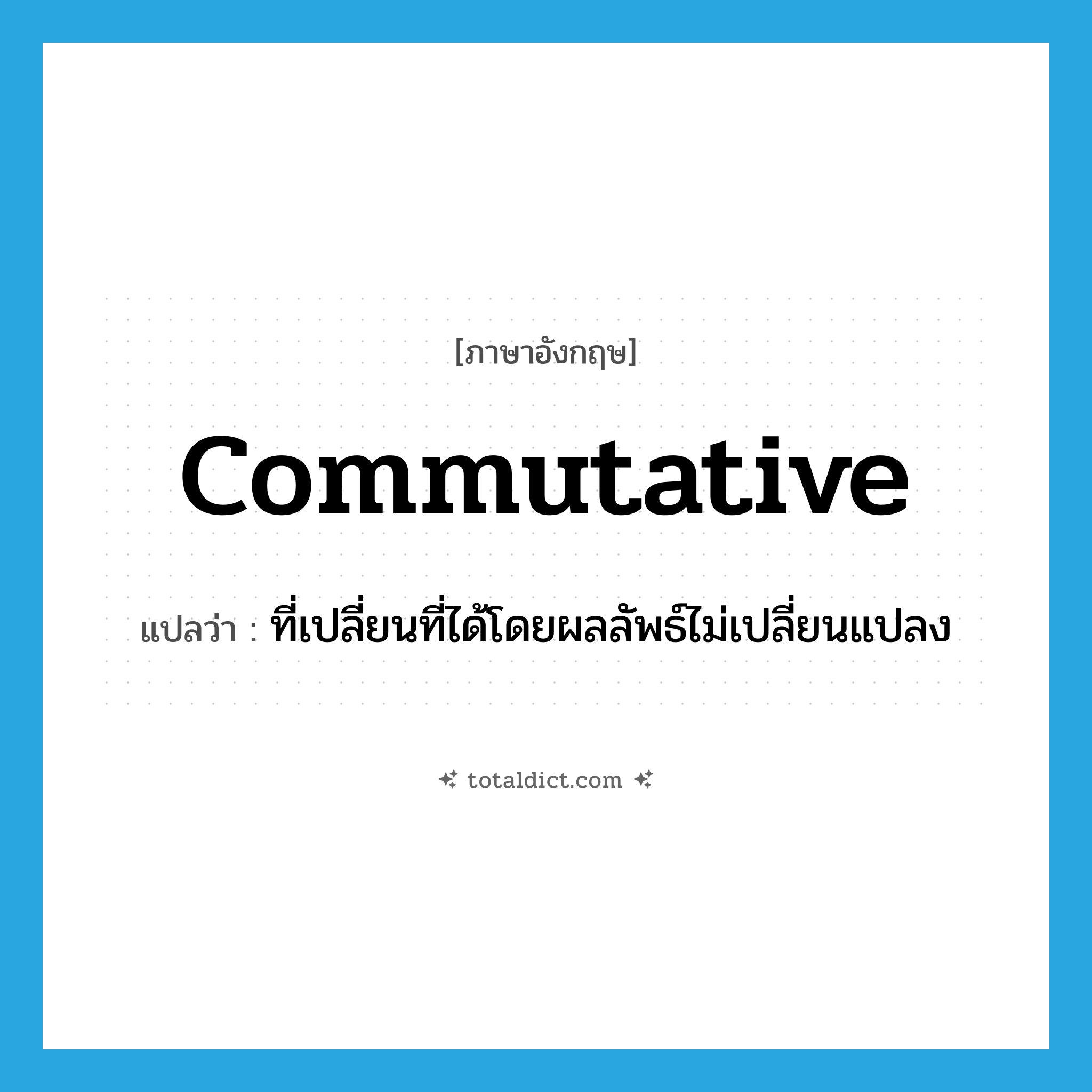 commutative แปลว่า?, คำศัพท์ภาษาอังกฤษ commutative แปลว่า ที่เปลี่ยนที่ได้โดยผลลัพธ์ไม่เปลี่ยนแปลง ประเภท ADJ หมวด ADJ