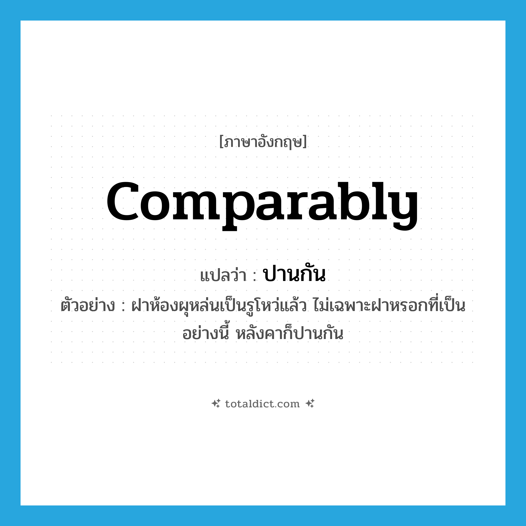 comparably แปลว่า?, คำศัพท์ภาษาอังกฤษ comparably แปลว่า ปานกัน ประเภท ADV ตัวอย่าง ฝาห้องผุหล่นเป็นรูโหว่แล้ว ไม่เฉพาะฝาหรอกที่เป็นอย่างนี้ หลังคาก็ปานกัน หมวด ADV