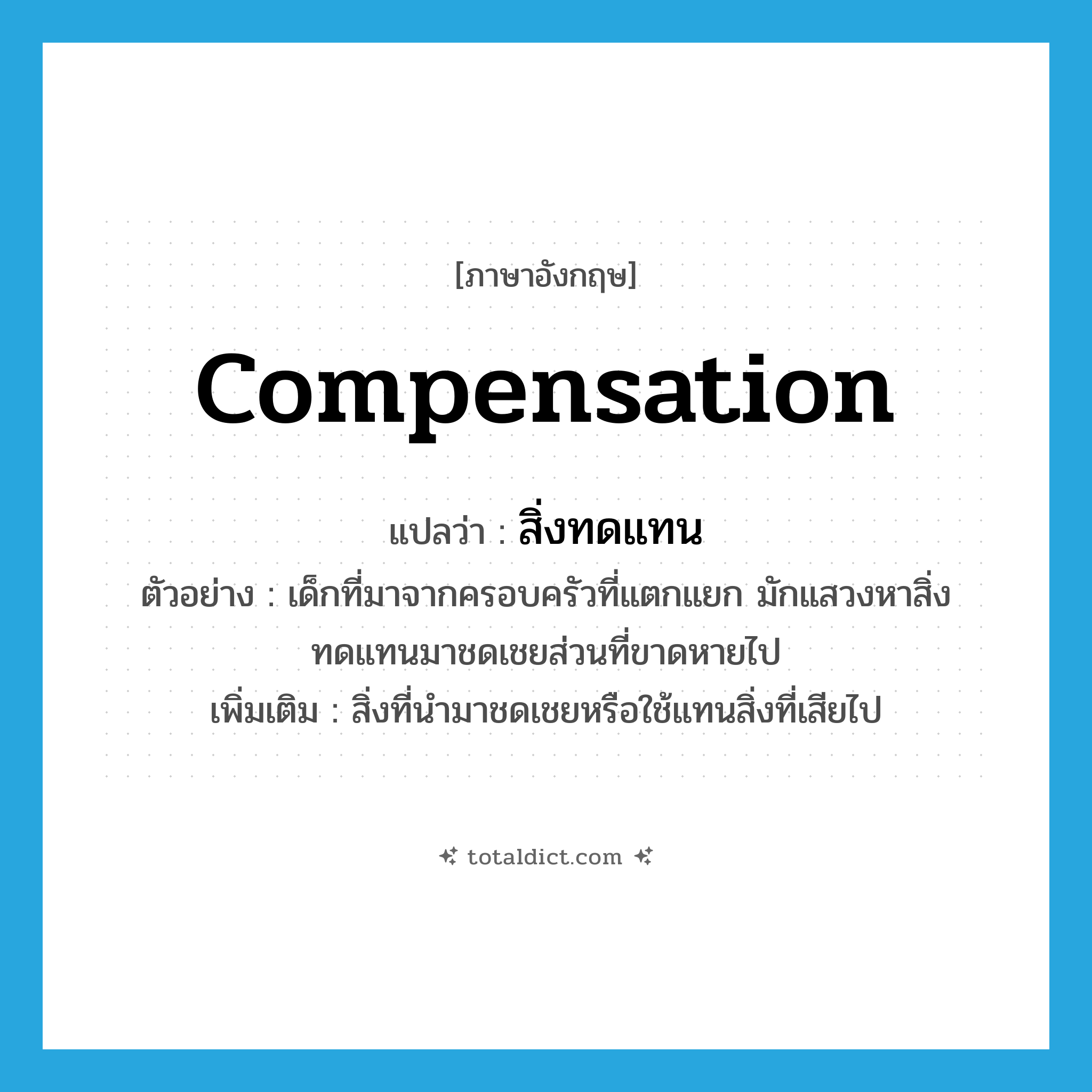 compensation แปลว่า?, คำศัพท์ภาษาอังกฤษ compensation แปลว่า สิ่งทดแทน ประเภท N ตัวอย่าง เด็กที่มาจากครอบครัวที่แตกแยก มักแสวงหาสิ่งทดแทนมาชดเชยส่วนที่ขาดหายไป เพิ่มเติม สิ่งที่นำมาชดเชยหรือใช้แทนสิ่งที่เสียไป หมวด N