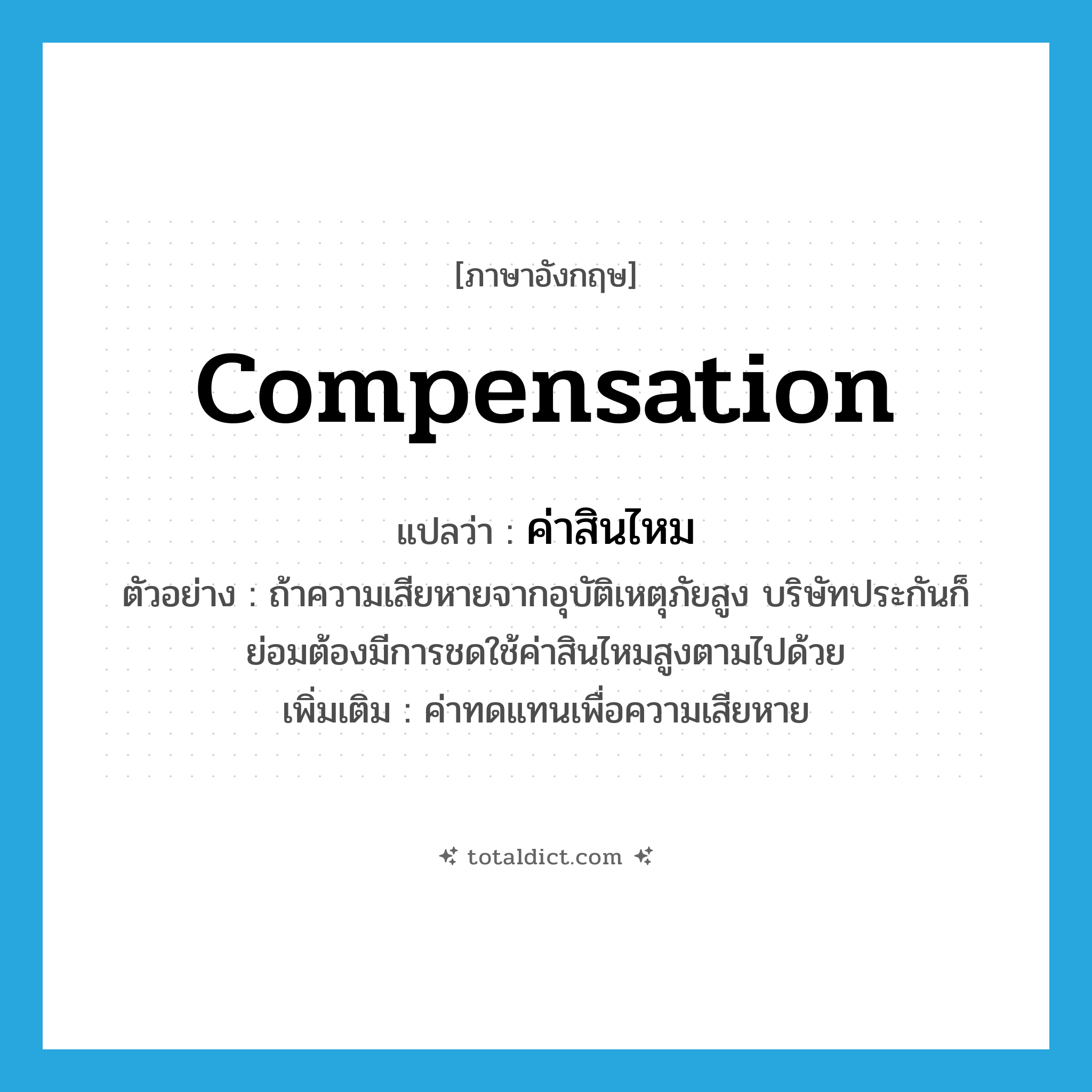 compensation แปลว่า?, คำศัพท์ภาษาอังกฤษ compensation แปลว่า ค่าสินไหม ประเภท N ตัวอย่าง ถ้าความเสียหายจากอุบัติเหตุภัยสูง บริษัทประกันก็ย่อมต้องมีการชดใช้ค่าสินไหมสูงตามไปด้วย เพิ่มเติม ค่าทดแทนเพื่อความเสียหาย หมวด N