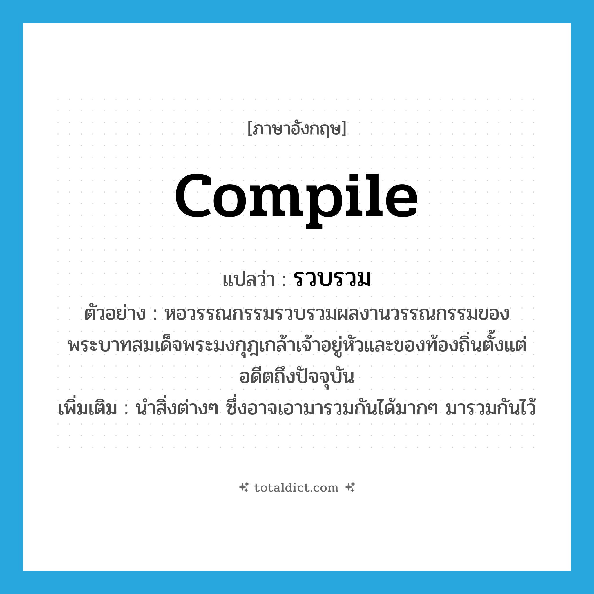 compile แปลว่า?, คำศัพท์ภาษาอังกฤษ compile แปลว่า รวบรวม ประเภท V ตัวอย่าง หอวรรณกรรมรวบรวมผลงานวรรณกรรมของพระบาทสมเด็จพระมงกุฎเกล้าเจ้าอยู่หัวและของท้องถิ่นตั้งแต่อดีตถึงปัจจุบัน เพิ่มเติม นำสิ่งต่างๆ ซึ่งอาจเอามารวมกันได้มากๆ มารวมกันไว้ หมวด V