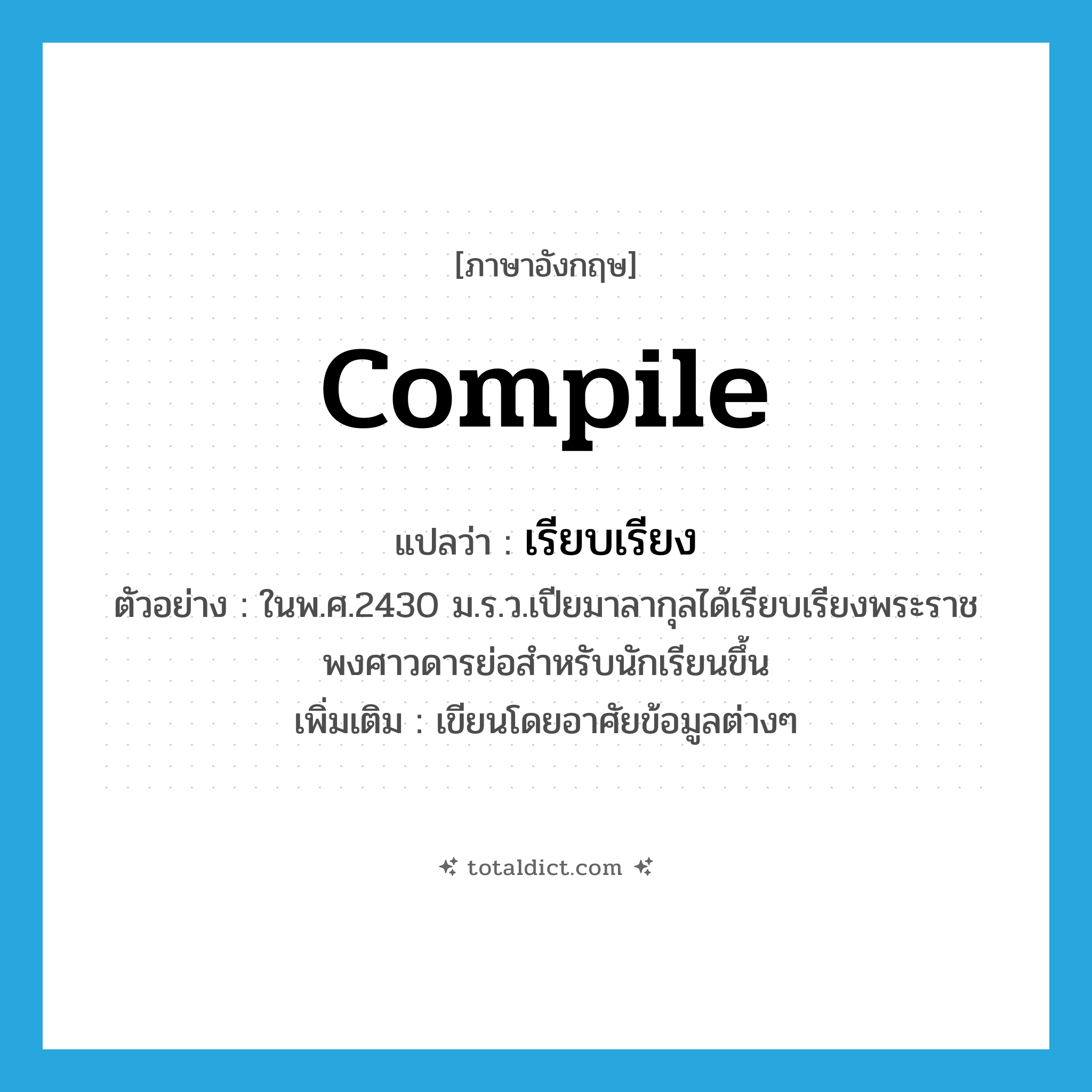 compile แปลว่า?, คำศัพท์ภาษาอังกฤษ compile แปลว่า เรียบเรียง ประเภท V ตัวอย่าง ในพ.ศ.2430 ม.ร.ว.เปียมาลากุลได้เรียบเรียงพระราชพงศาวดารย่อสำหรับนักเรียนขึ้น เพิ่มเติม เขียนโดยอาศัยข้อมูลต่างๆ หมวด V