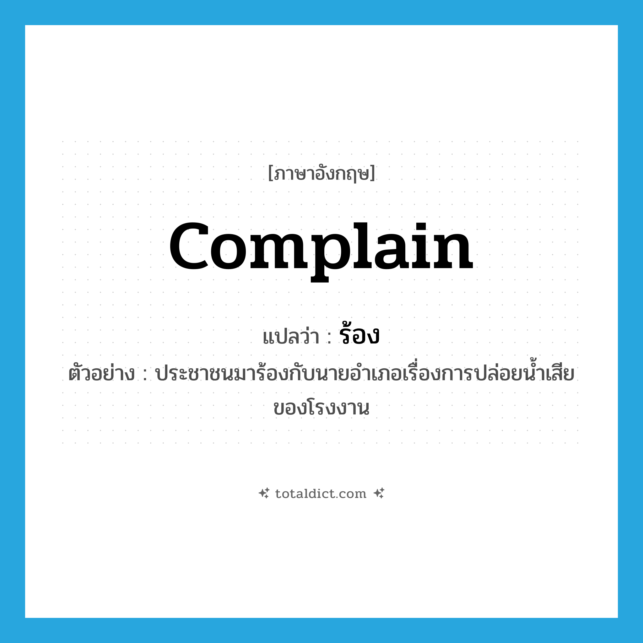 complain แปลว่า?, คำศัพท์ภาษาอังกฤษ complain แปลว่า ร้อง ประเภท V ตัวอย่าง ประชาชนมาร้องกับนายอำเภอเรื่องการปล่อยน้ำเสียของโรงงาน หมวด V