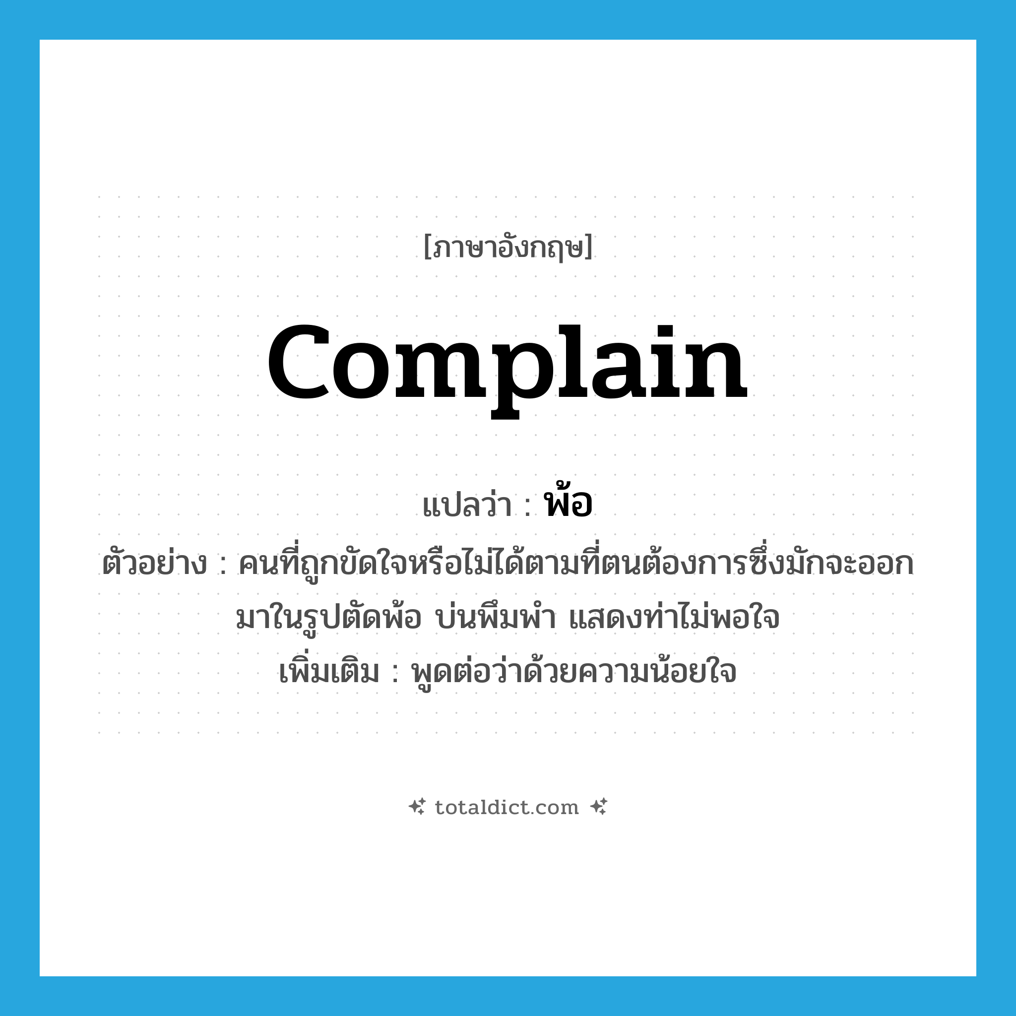 complain แปลว่า?, คำศัพท์ภาษาอังกฤษ complain แปลว่า พ้อ ประเภท V ตัวอย่าง คนที่ถูกขัดใจหรือไม่ได้ตามที่ตนต้องการซึ่งมักจะออกมาในรูปตัดพ้อ บ่นพึมพำ แสดงท่าไม่พอใจ เพิ่มเติม พูดต่อว่าด้วยความน้อยใจ หมวด V