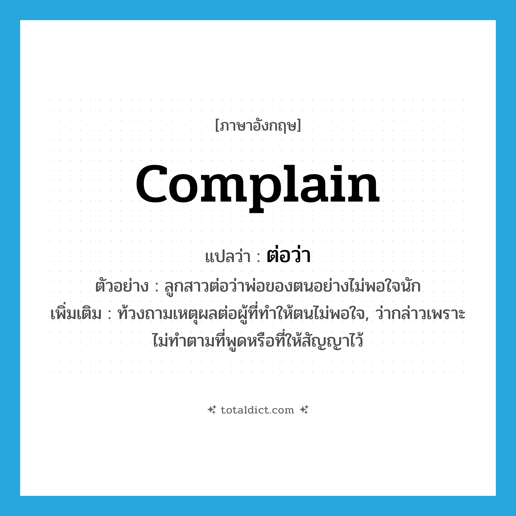 complain แปลว่า?, คำศัพท์ภาษาอังกฤษ complain แปลว่า ต่อว่า ประเภท V ตัวอย่าง ลูกสาวต่อว่าพ่อของตนอย่างไม่พอใจนัก เพิ่มเติม ท้วงถามเหตุผลต่อผู้ที่ทำให้ตนไม่พอใจ, ว่ากล่าวเพราะไม่ทำตามที่พูดหรือที่ให้สัญญาไว้ หมวด V