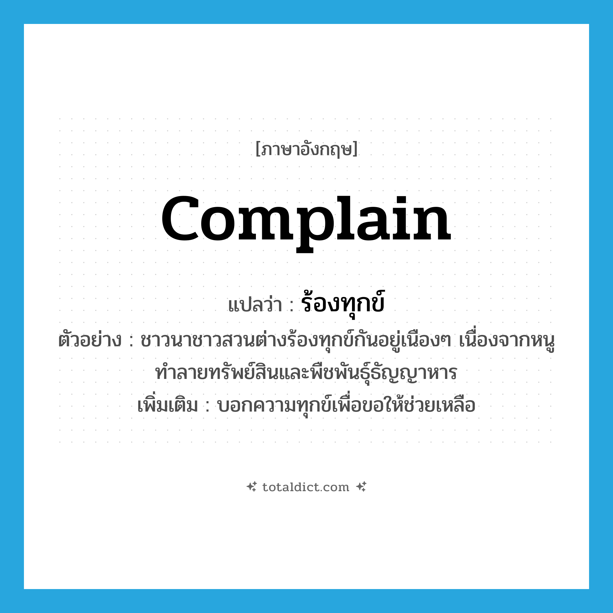 complain แปลว่า?, คำศัพท์ภาษาอังกฤษ complain แปลว่า ร้องทุกข์ ประเภท V ตัวอย่าง ชาวนาชาวสวนต่างร้องทุกข์กันอยู่เนืองๆ เนื่องจากหนูทำลายทรัพย์สินและพืชพันธุ์ธัญญาหาร เพิ่มเติม บอกความทุกข์เพื่อขอให้ช่วยเหลือ หมวด V