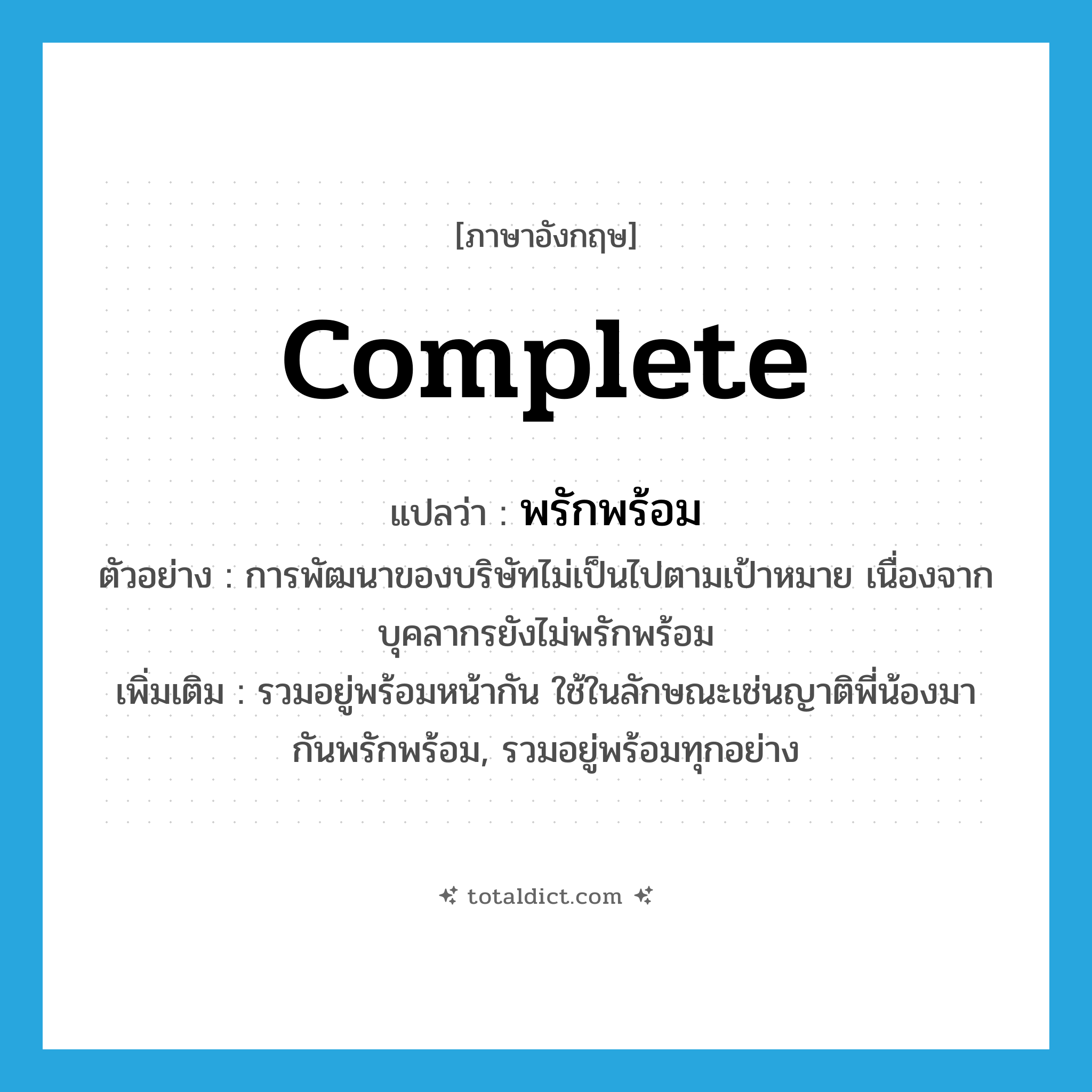 complete แปลว่า?, คำศัพท์ภาษาอังกฤษ complete แปลว่า พรักพร้อม ประเภท V ตัวอย่าง การพัฒนาของบริษัทไม่เป็นไปตามเป้าหมาย เนื่องจากบุคลากรยังไม่พรักพร้อม เพิ่มเติม รวมอยู่พร้อมหน้ากัน ใช้ในลักษณะเช่นญาติพี่น้องมากันพรักพร้อม, รวมอยู่พร้อมทุกอย่าง หมวด V