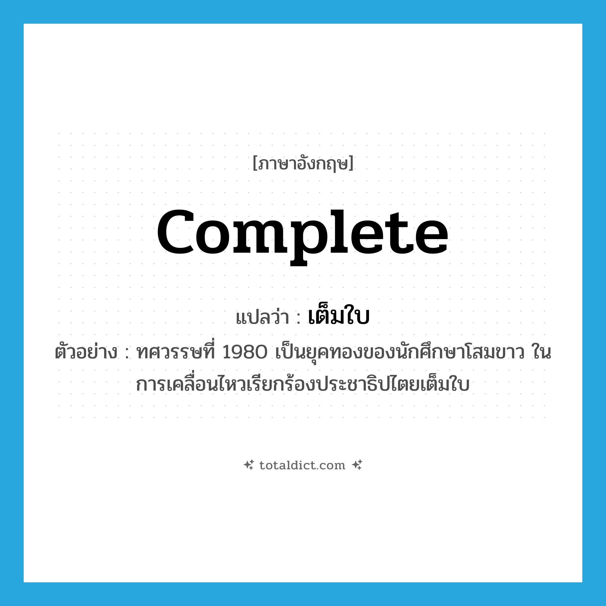 complete แปลว่า?, คำศัพท์ภาษาอังกฤษ complete แปลว่า เต็มใบ ประเภท ADJ ตัวอย่าง ทศวรรษที่ 1980 เป็นยุคทองของนักศึกษาโสมขาว ในการเคลื่อนไหวเรียกร้องประชาธิปไตยเต็มใบ หมวด ADJ