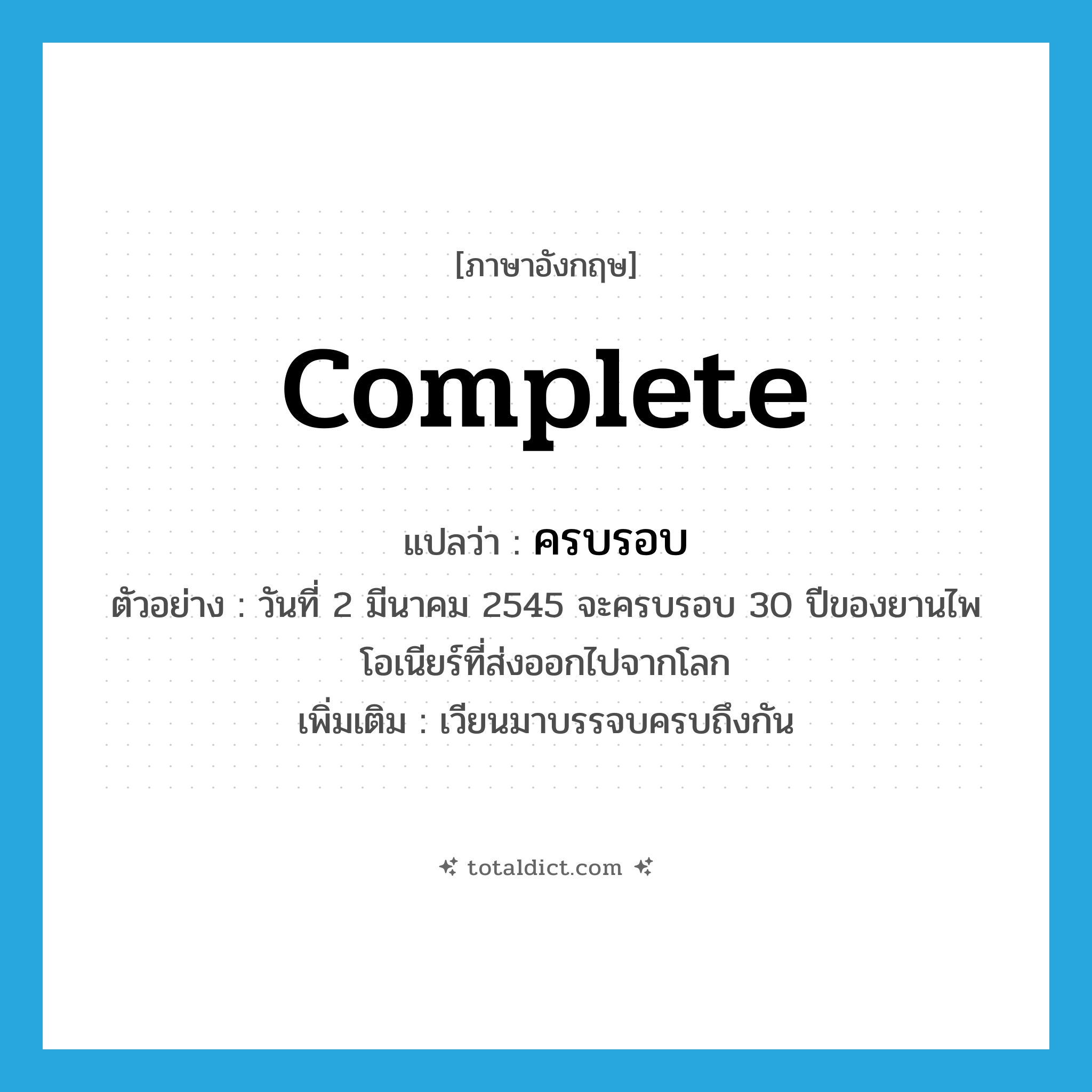 complete แปลว่า?, คำศัพท์ภาษาอังกฤษ complete แปลว่า ครบรอบ ประเภท V ตัวอย่าง วันที่ 2 มีนาคม 2545 จะครบรอบ 30 ปีของยานไพโอเนียร์ที่ส่งออกไปจากโลก เพิ่มเติม เวียนมาบรรจบครบถึงกัน หมวด V