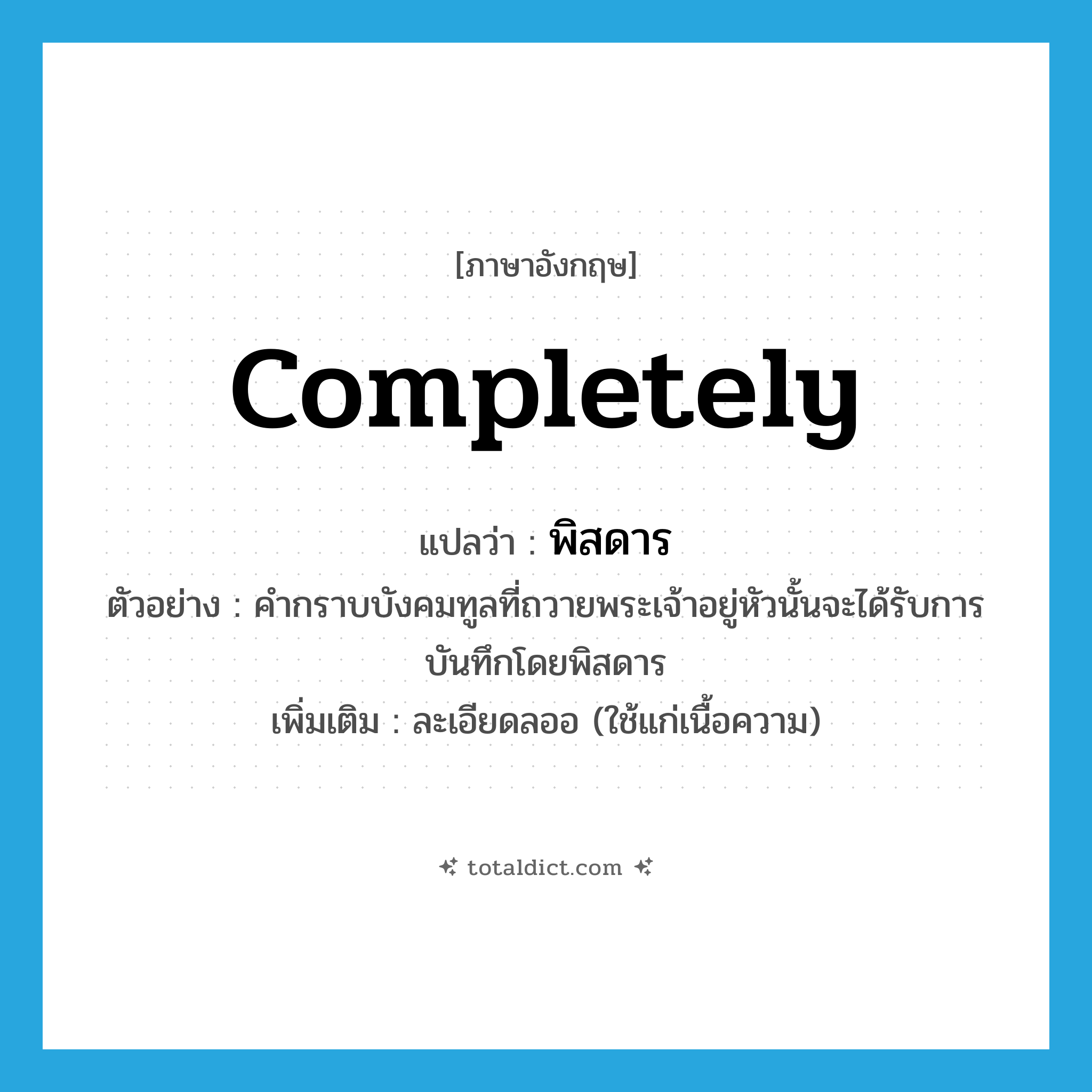 completely แปลว่า?, คำศัพท์ภาษาอังกฤษ completely แปลว่า พิสดาร ประเภท ADV ตัวอย่าง คำกราบบังคมทูลที่ถวายพระเจ้าอยู่หัวนั้นจะได้รับการบันทึกโดยพิสดาร เพิ่มเติม ละเอียดลออ (ใช้แก่เนื้อความ) หมวด ADV