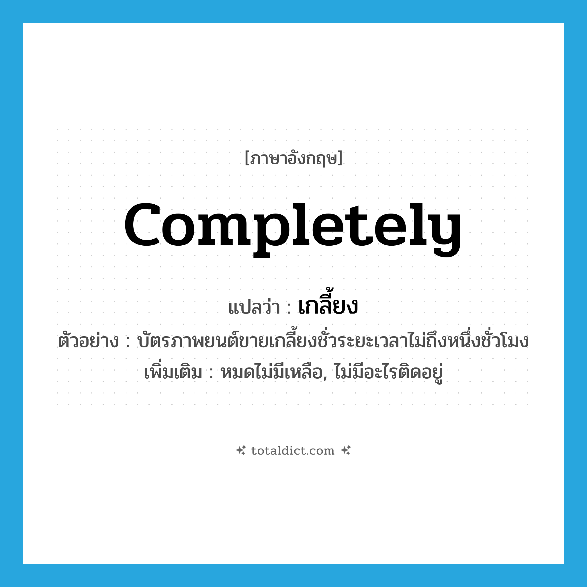 completely แปลว่า?, คำศัพท์ภาษาอังกฤษ completely แปลว่า เกลี้ยง ประเภท ADV ตัวอย่าง บัตรภาพยนต์ขายเกลี้ยงชั่วระยะเวลาไม่ถึงหนึ่งชั่วโมง เพิ่มเติม หมดไม่มีเหลือ, ไม่มีอะไรติดอยู่ หมวด ADV