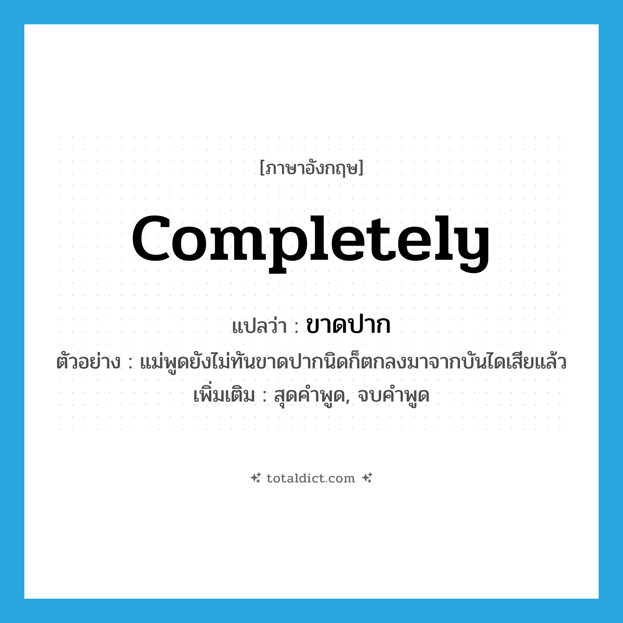 completely แปลว่า?, คำศัพท์ภาษาอังกฤษ completely แปลว่า ขาดปาก ประเภท ADV ตัวอย่าง แม่พูดยังไม่ทันขาดปากนิดก็ตกลงมาจากบันไดเสียแล้ว เพิ่มเติม สุดคำพูด, จบคำพูด หมวด ADV