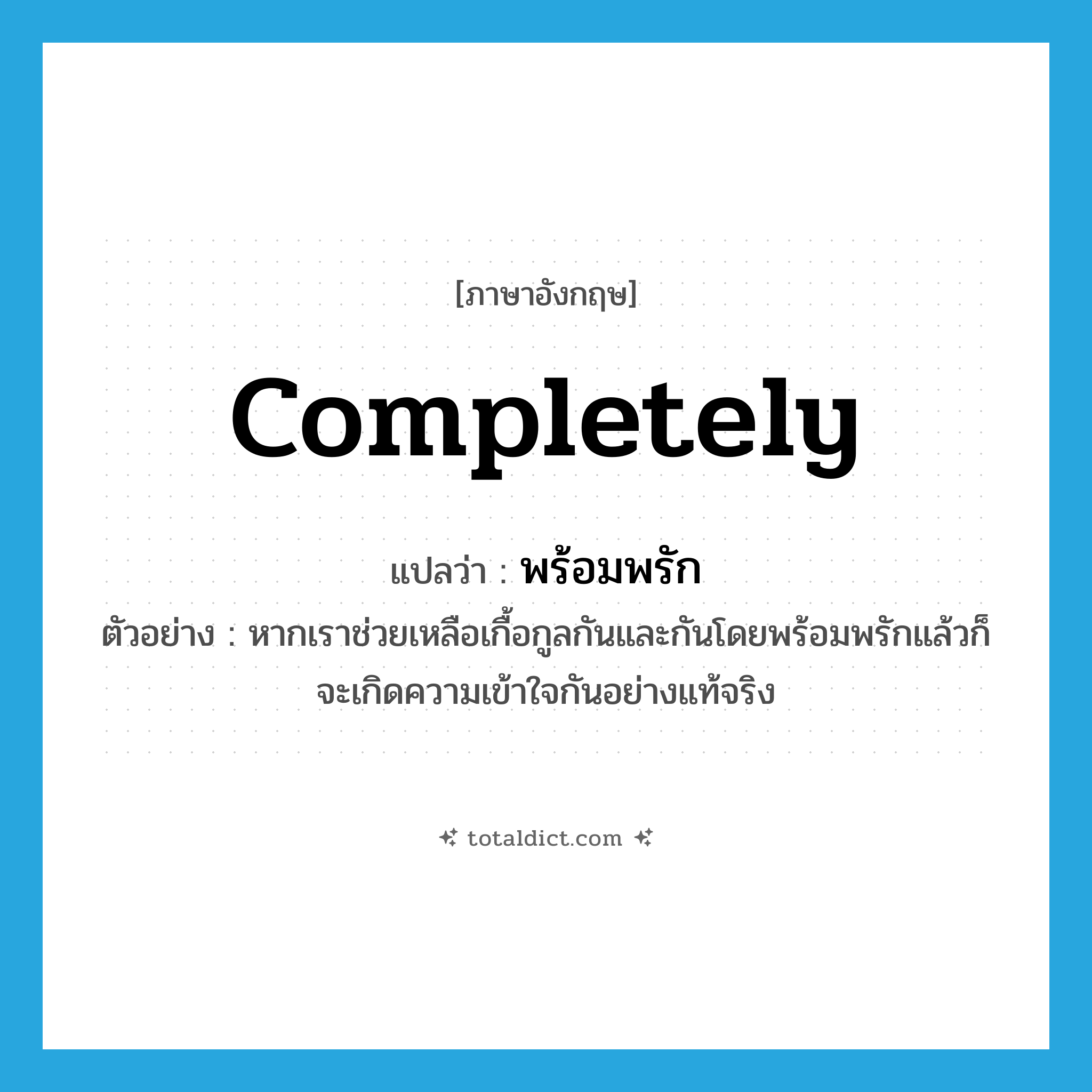 completely แปลว่า?, คำศัพท์ภาษาอังกฤษ completely แปลว่า พร้อมพรัก ประเภท ADV ตัวอย่าง หากเราช่วยเหลือเกื้อกูลกันและกันโดยพร้อมพรักแล้วก็จะเกิดความเข้าใจกันอย่างแท้จริง หมวด ADV