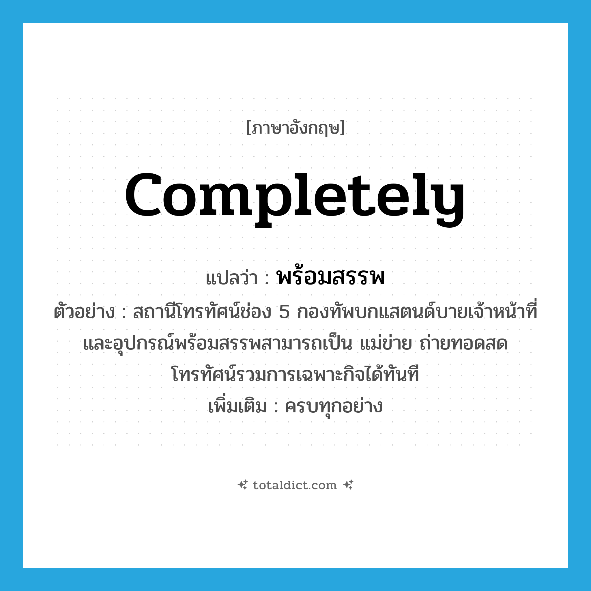 completely แปลว่า?, คำศัพท์ภาษาอังกฤษ completely แปลว่า พร้อมสรรพ ประเภท ADV ตัวอย่าง สถานีโทรทัศน์ช่อง 5 กองทัพบกแสตนด์บายเจ้าหน้าที่และอุปกรณ์พร้อมสรรพสามารถเป็น แม่ข่าย ถ่ายทอดสดโทรทัศน์รวมการเฉพาะกิจได้ทันที เพิ่มเติม ครบทุกอย่าง หมวด ADV