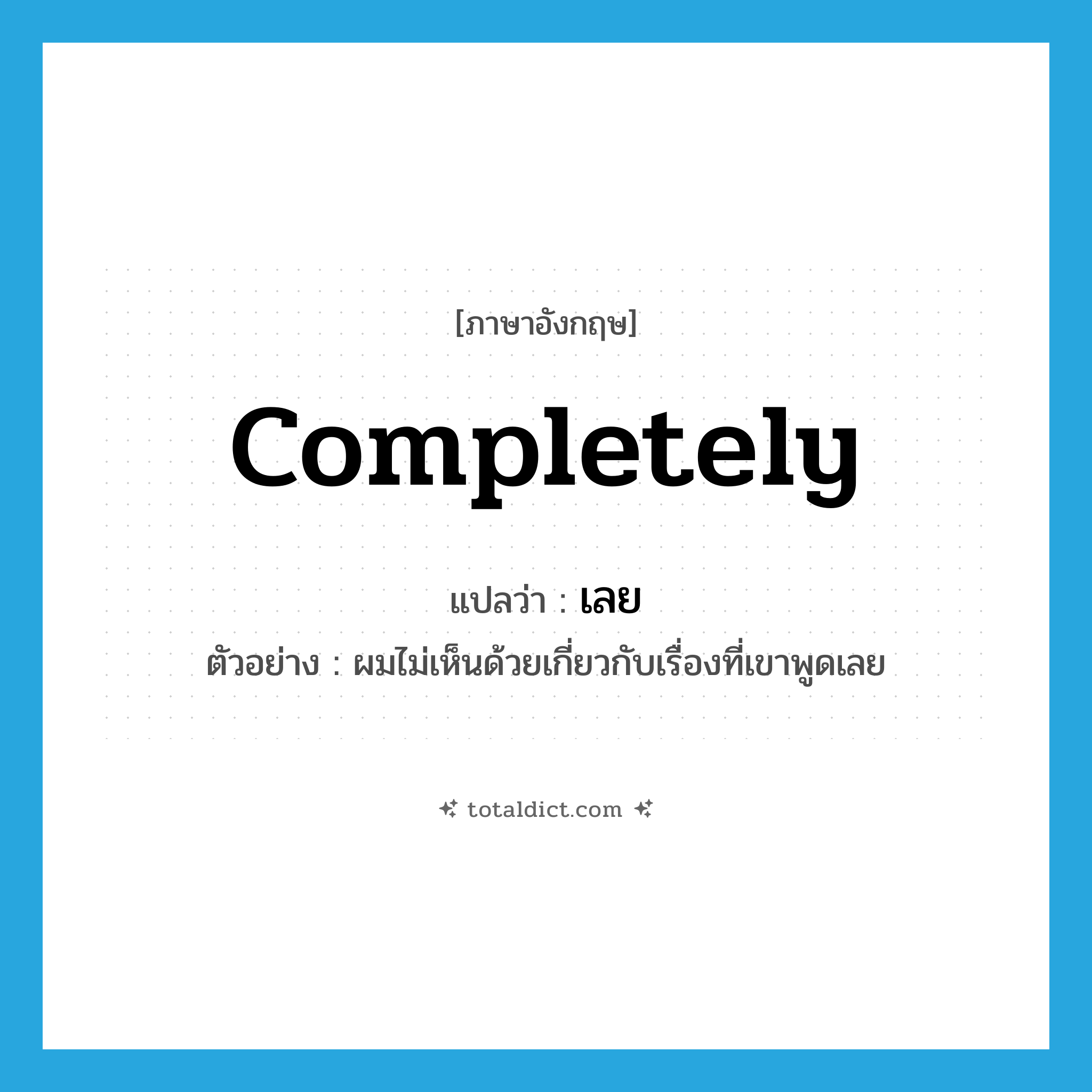 completely แปลว่า?, คำศัพท์ภาษาอังกฤษ completely แปลว่า เลย ประเภท ADV ตัวอย่าง ผมไม่เห็นด้วยเกี่ยวกับเรื่องที่เขาพูดเลย หมวด ADV