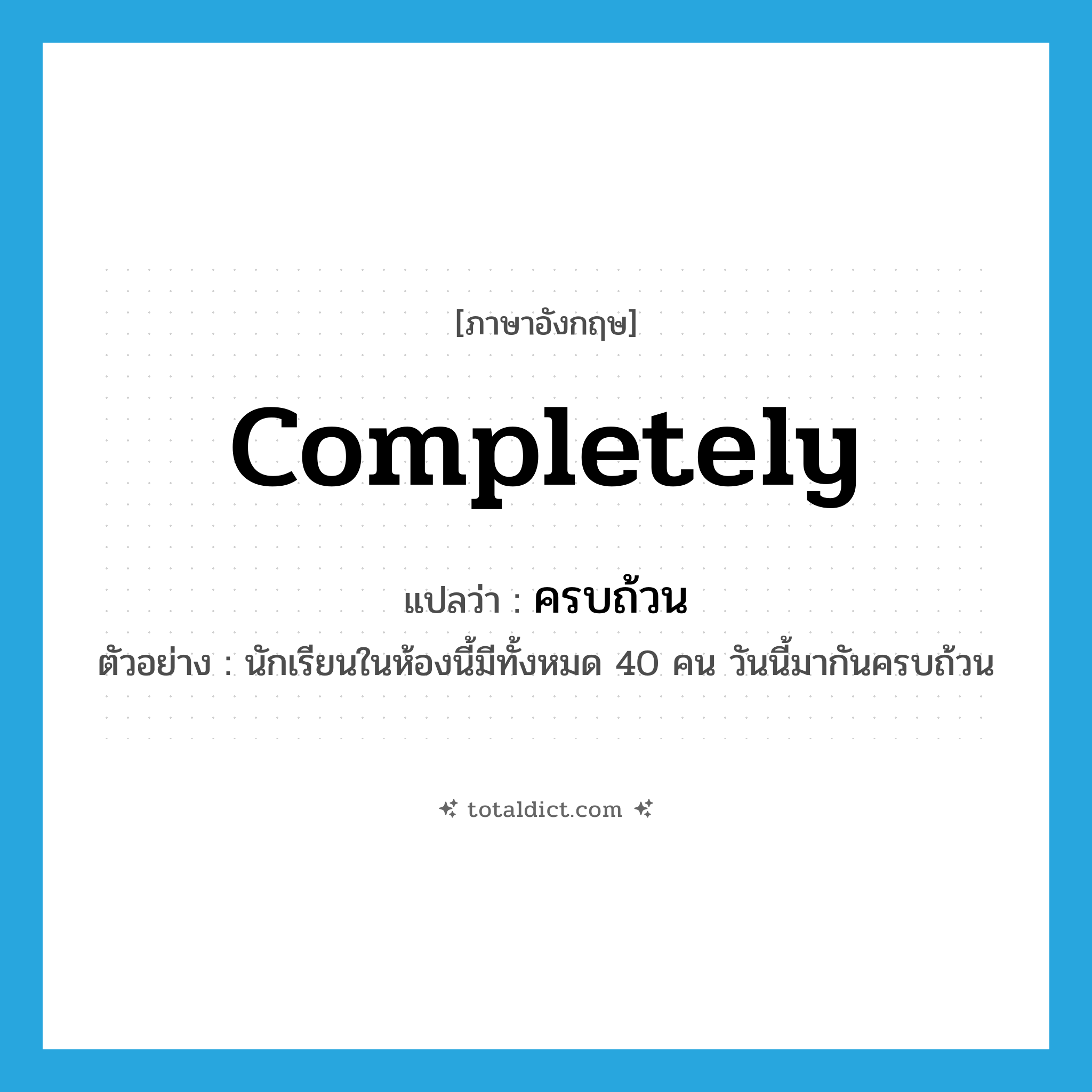 completely แปลว่า?, คำศัพท์ภาษาอังกฤษ completely แปลว่า ครบถ้วน ประเภท ADV ตัวอย่าง นักเรียนในห้องนี้มีทั้งหมด 40 คน วันนี้มากันครบถ้วน หมวด ADV