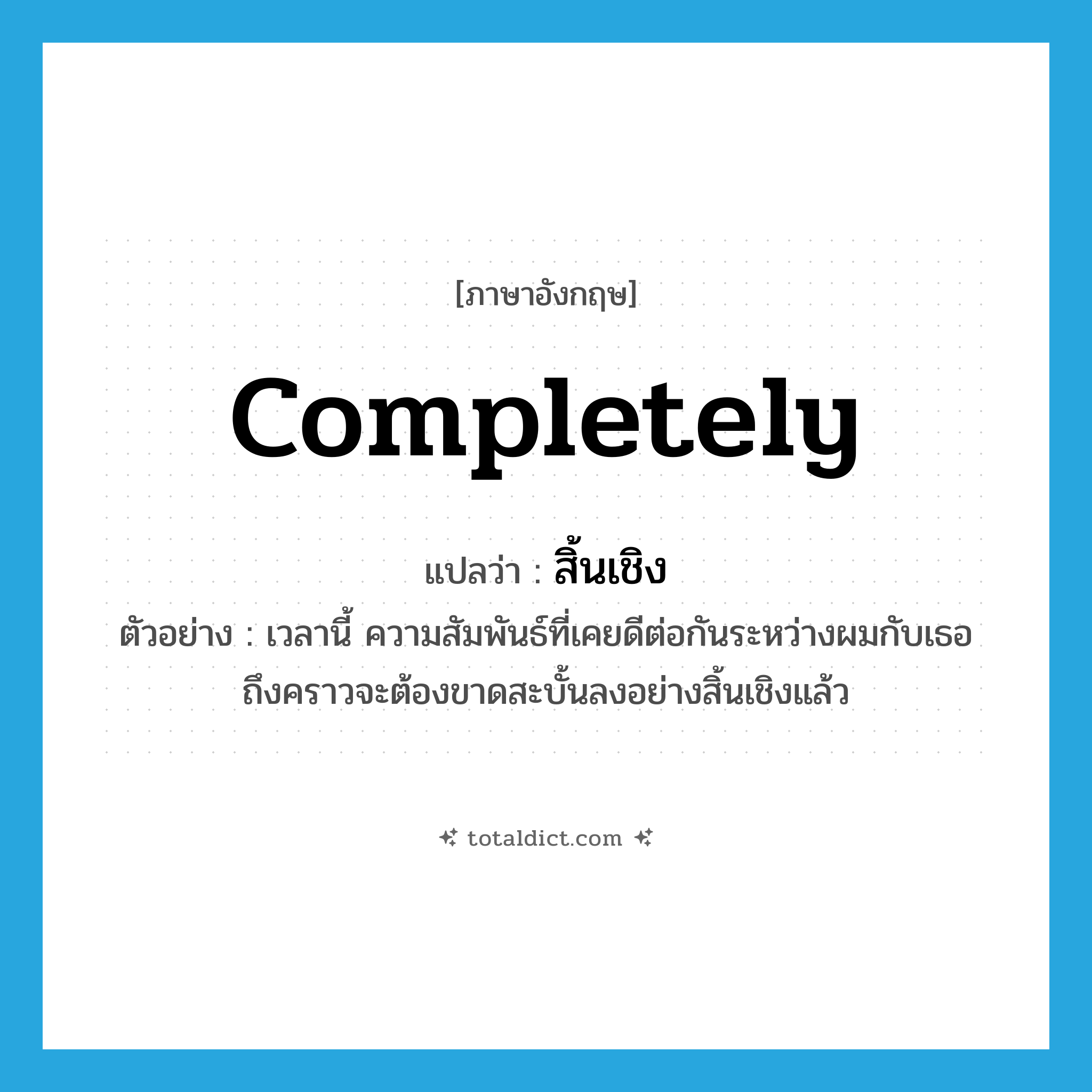 completely แปลว่า?, คำศัพท์ภาษาอังกฤษ completely แปลว่า สิ้นเชิง ประเภท ADV ตัวอย่าง เวลานี้ ความสัมพันธ์ที่เคยดีต่อกันระหว่างผมกับเธอ ถึงคราวจะต้องขาดสะบั้นลงอย่างสิ้นเชิงแล้ว หมวด ADV